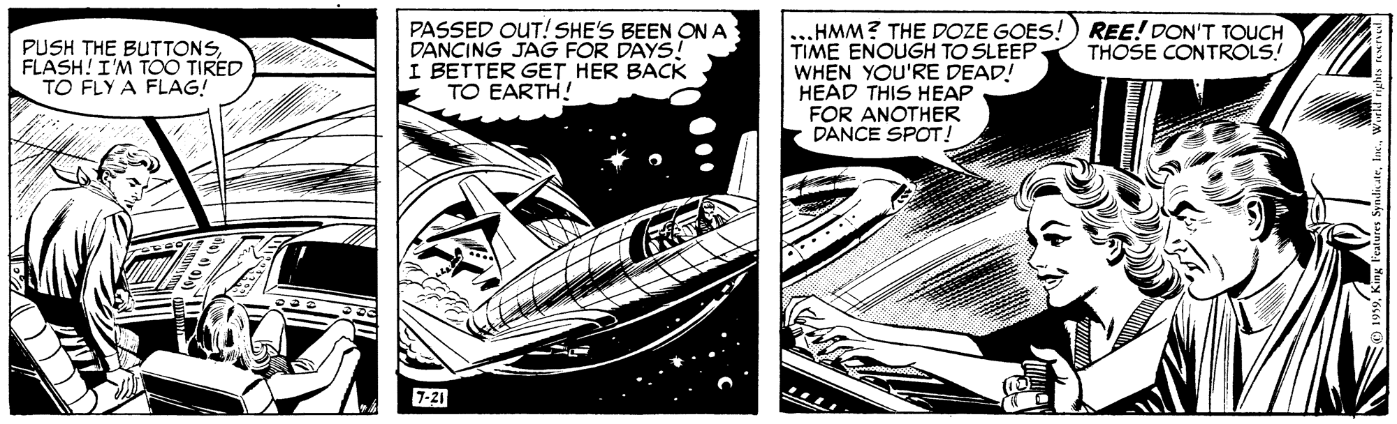 Line art OCR: PASSED OUT! SHE'S BEEN ON A DANCING JAG FOR DAYS I BETTER GET HER BACK TO EARTH! ...HMM? THE DOZE GOES! TIME ENOUGH TO SLEEP WHEN YOU'RE DEAD! HEAD THIS HEAP FOR ANOTHER DANCE SPOT! REE! DON'T TOUCH THOSE CONTROLS! PUSH THE BUTTONSFLASH! I'M TOO TIRED TO FLY A FLAG! 7-21 PASSED OUT! SHE'S BEEN ON A DANCING JAG FOR DAYS I BETTER GET HER BACK TO EARTH! ...HMM? THE DOZE GOES! TIME ENOUGH TO SLEEP WHEN YOU'RE DEAD! HEAD THIS HEAP FOR ANOTHER DANCE SPOT! REE! DON'T TOUCH THOSE CONTROLS! PUSH THE BUTTONSFLASH! I'M TOO TIRED TO FLY A FLAG! 7-21