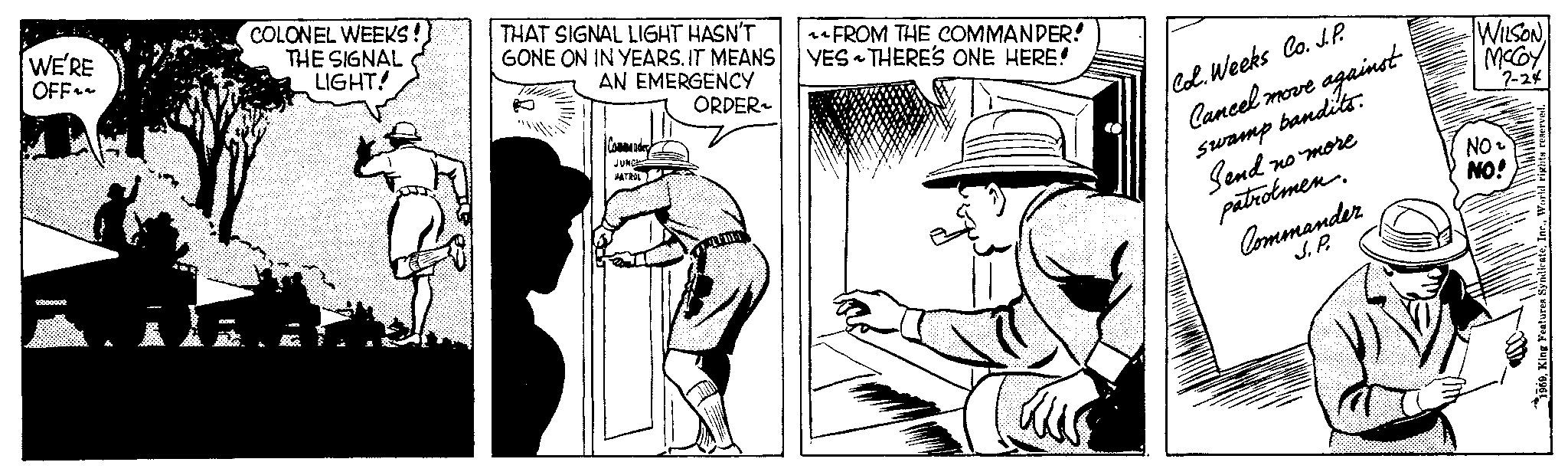 Black-and-white OCR: WE'RE OFF~~ 2500002 COLONEL WEEKS! THE SIGNAL LIGHT! THAT SIGNAL LIGHT HASN'T GONE ON IN YEARS. IT MEANS AN EMERGENCY ORDER~ Commander JUNCH PATROL FROM THE COMMANDER! THERE'S ONE HERE! YES 2 Col. Weeks Co.J.P. Cancel move against swamp bandits. Send no more patrolmen. Commander J.P. WILSON. McCoy 2-24 NO2 NO! 1969King Features Syndicat WE'RE OFF ~~ 2500002 COLONEL WEEKS ! THE SIGNAL LIGHT ! THAT SIGNAL LIGHT HASN'T GONE ON IN YEARS . IT MEANS AN EMERGENCY ORDER ~ Commander JUNCH PATROL FROM THE COMMANDER ! THERE'S ONE HERE ! YES 2 Col. Weeks Co.J.P. Cancel move against swamp bandits . Send no more patrolmen . Commander J.P. WILSON . McCoy 2-24 NO2 NO ! 1969King Features Syndicat