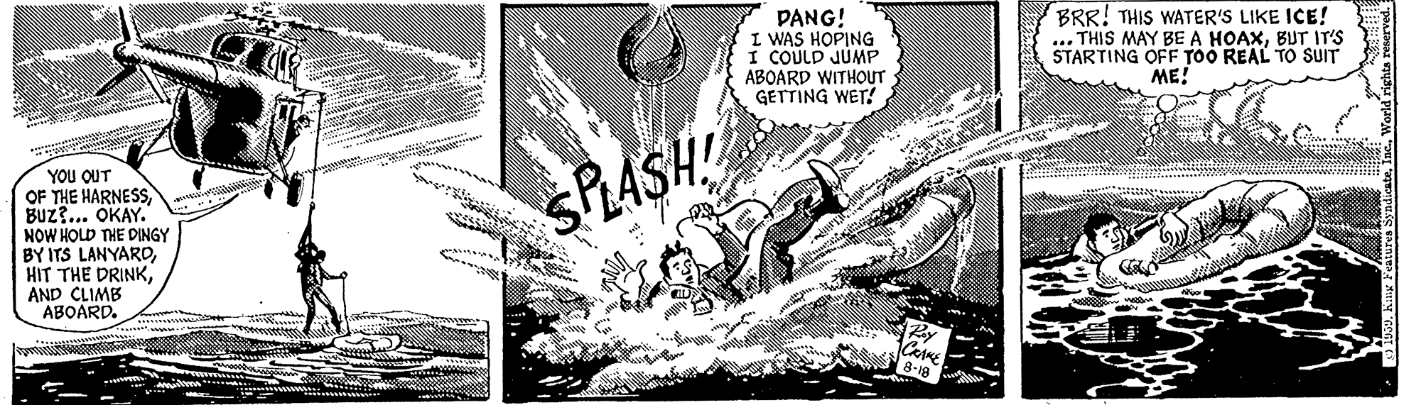 Line art OCR: DANG! I WAS HOPING I COULD JUMP ABOARD WITHOUT GETTING WET! BRR! THIS WATER'S LIKE ICE! .. THIS MAY BE A HOAXBUT IT'S STARTING OFF TOO REAL TO SUIT ME! YOU QUT OF THE HARNESS BUZ?... OKAY. NOW HOLD THE DINGY BY ITS LANYAROAND CLIMB ABOARD. SPRASH DANG! I WAS HOPING I COULD JUMP ABOARD WITHOUT GETTING WET! BRR! THIS WATER'S LIKE ICE! .. THIS MAY BE A HOAXBUT IT'S STARTING OFF TOO REAL TO SUIT ME! YOU QUT OF THE HARNESS BUZ?... OKAY. NOW HOLD THE DINGY BY ITS LANYAROHIT THE DRINKAND CLIMB ABOARD. SPRASH