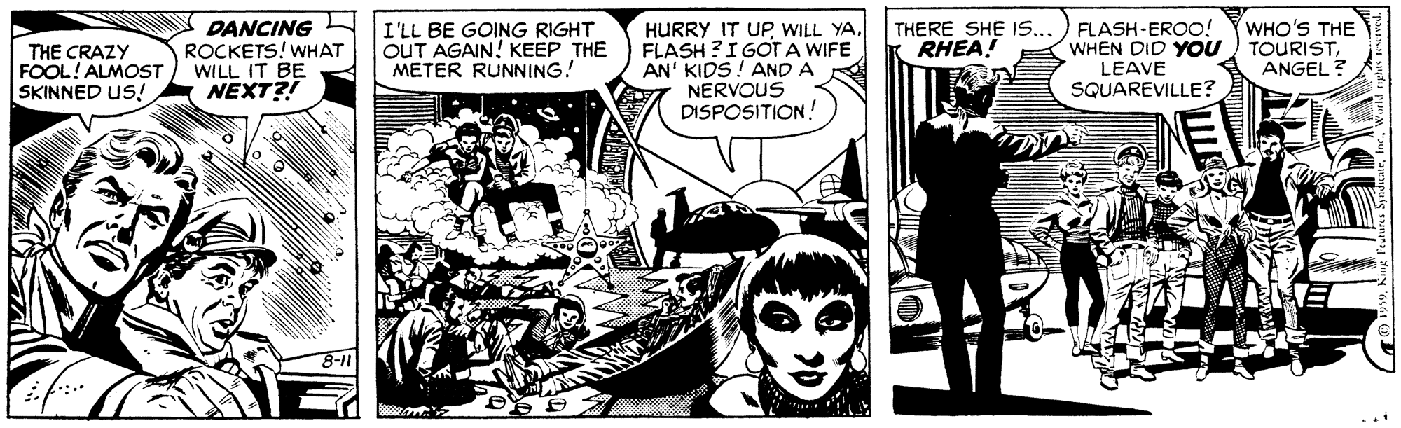 Art OCR: THE CRAZY FOOL! ALMOST SKINNED US! DANCING ROCKETS! WHAT WILL IT BE NEXT?! I'LL BE GOING RIGHT OUT AGAIN! KEEP THE METER RUNNING! HURRY IT UPFLASH ?I GOT A WIFE AN' KIDS! AND A NERVOUS DISPOSITION! THERE SHE IS... RHEA! FLASH-EROO! WHEN DID YOU LEAVE SQUAREVILLE? WHO'S THE TOURISTANGEL ? THE CRAZY FOOL! ALMOST SKINNED US! DANCING ROCKETS! WHAT WILL IT BE NEXT?! I'LL BE GOING RIGHT OUT AGAIN! KEEP THE METER RUNNING! HURRY IT UPWILL YAFLASH ?I GOT A WIFE AN' KIDS! AND A NERVOUS DISPOSITION! THERE SHE IS... RHEA! FLASH-EROO! WHEN DID YOU LEAVE SQUAREVILLE? WHO'S THE TOURISTANGEL ?
