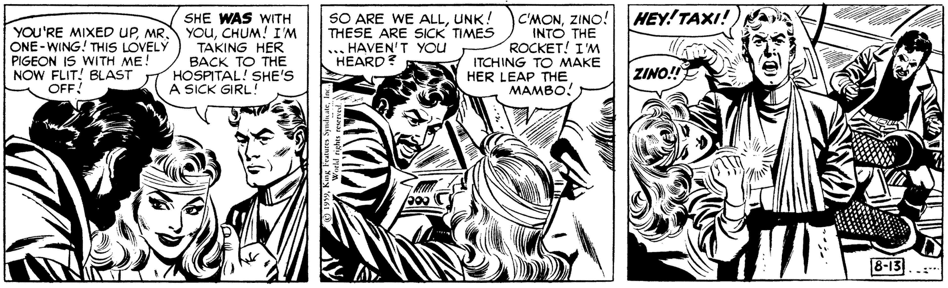 Line OCR: HEY!TAXI! YOU'RE MIXED UPMR. ONE-WING! THIS LOVELY PIGEON IS WITH ME! NOW FLIT! BLAST OFF! SHE WAS WITH YOuCHUM! I'M TAKING HER BACK TO THE HOSPITAL! SHE'S A SICK GIRL! SO ARE WE ALLUNK! THESE ARE SICK TIMES ... HAVEN'T YOU HEARD? C'MONZINO! INTO THE ROCKET! I 'M ITCHING TO MAKE HER LEAP THE MAMBO! ZINO! 8-13 HEY!TAXI! YOU'RE MIXED UPMR. ONE-WING! THIS LOVELY PIGEON IS WITH ME! NOW FLIT! BLAST OFF! SHE WAS WITH YOuCHUM! I'M TAKING HER BACK TO THE HOSPITAL! SHE'S A SICK GIRL! SO ARE WE ALLUNK! THESE ARE SICK TIMES ... HAVEN'T YOU HEARD? C'MONZINO! INTO THE ROCKET! I 'M ITCHING TO MAKE HER LEAP THE MAMBO! ZINO! 8-13