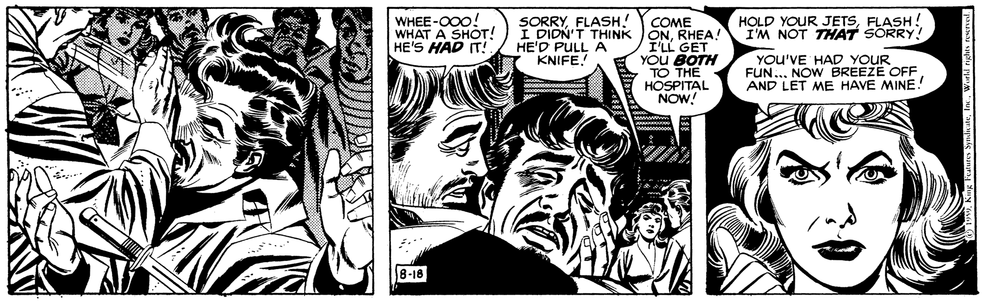 Monochrome OCR: WHEE-O00! WHAT A SHOT! HE'S HAD IT!. SORRYFLASH! I DIDN'T THINK HE'D PULL A KNIFE. COME ONRHEA! I'LL GET YOu BOTH TO THE HOSPITAL NOW! HOLD YOUR JETSFLASH! I'M NOT THAT SORRY! YOU'VE HAD YOUR FUN..NOW BREEZE OFF AND LET ME HAVE MINE! 8-18 WHEE-O00! WHAT A SHOT! HE'S HAD IT!. SORRYFLASH! I DIDN'T THINK HE'D PULL A KNIFE. COME ONRHEA! I'LL GET YOu BOTH TO THE HOSPITAL NOW! HOLD YOUR JETSFLASH! I'M NOT THAT SORRY! YOU'VE HAD YOUR FUN..NOW BREEZE OFF AND LET ME HAVE MINE! 8-18
