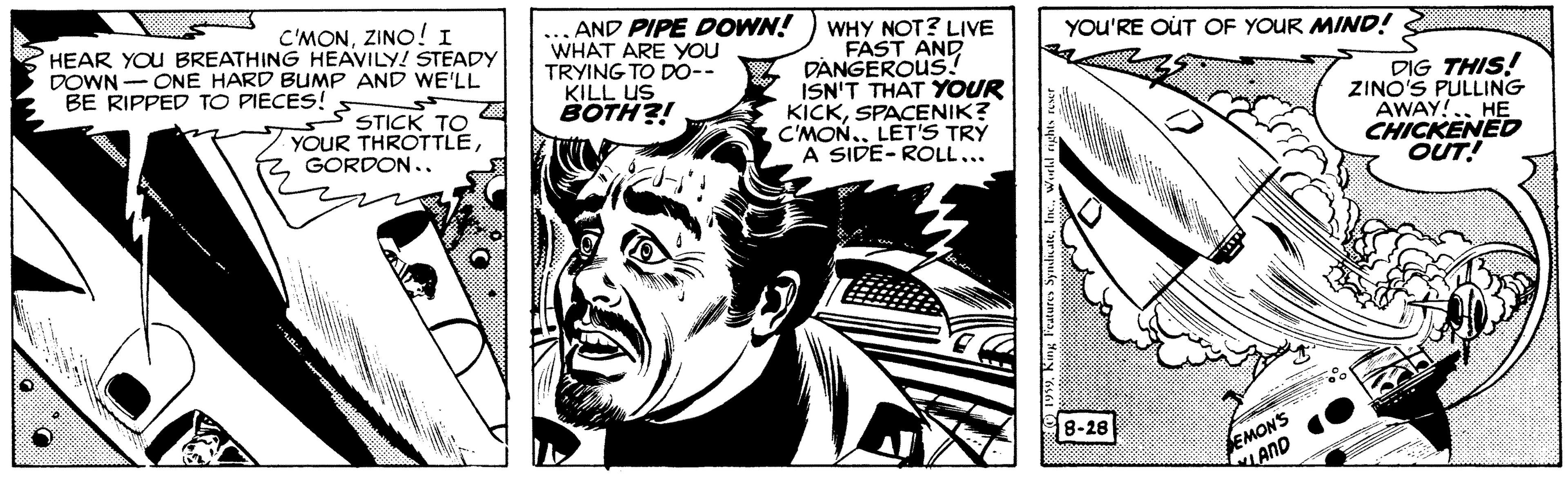 Line OCR: C'MONZINO! 1 ... AND PIPE DOWN! WHAT ARE YOU TRYING TO DO-- KILL US BOTH?! WHY NOT? LIVE FAST AND DANGEROUS! ISN'T THAT YOUR KICKSPACENIK? C'MON.LET'S TRÝ A SIDE- ROLL... HEAR YOU BREATHING HEAVILY! STEADY DOWN - ONE HARD BUMP AND WE'LL BE RIPPED TO PIECES! S YOU'RE OUT OF YOUR MIND! STICK TO YOUR THROTTLEGORDON.. DIG THIS! ZINO'S PULLING CHICKENED OUT! 8-28 EMONS LAND C'MONZINO! 1 ... AND PIPE DOWN! WHAT ARE YOU TRYING TO DO-- KILL US BOTH?! WHY NOT? LIVE FAST AND DANGEROUS! ISN'T THAT YOUR KICKSPACENIK? C'MON.LET'S TRÝ A SIDE- ROLL... HEAR YOU BREATHING HEAVILY! STEADY DOWN - ONE HARD BUMP AND WE'LL BE RIPPED TO PIECES! S YOU'RE OUT OF YOUR MIND! STICK TO YOUR THROTTLEGORDON.. DIG THIS! ZINO'S PULLING CHICKENED OUT! 8-28 EMONS LAND