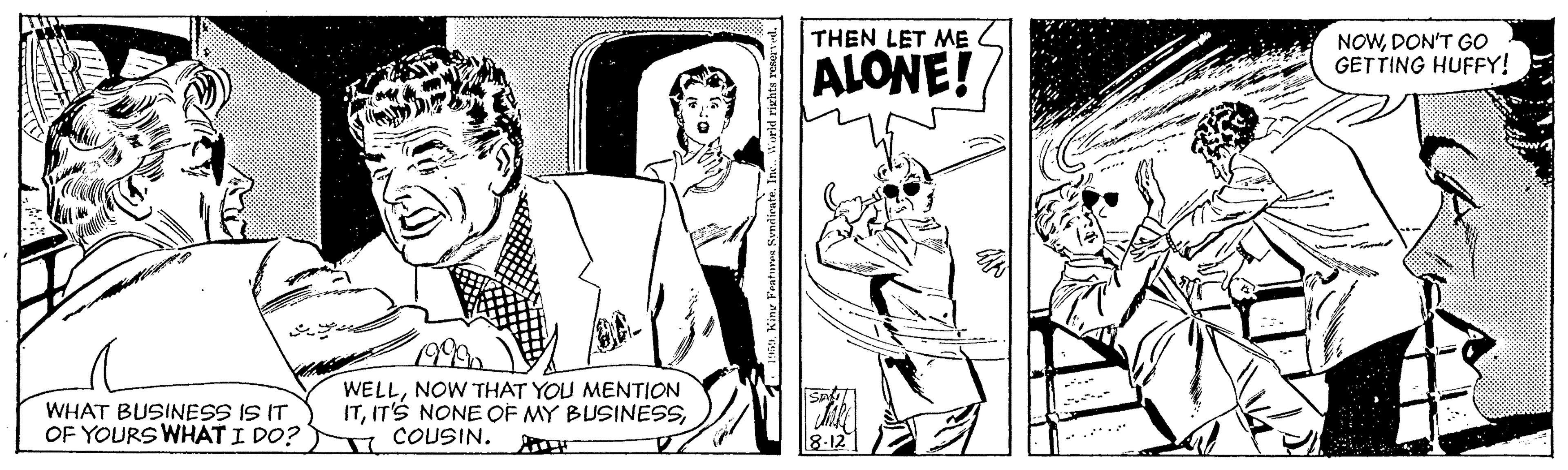 Line OCR: THEN LET ME ALONE! NOWDON'T GO GETTING HUFFY! 99 WHAT BUSINESS IS IT OF YOURS WHAT I DO? WELLNOW THAT YOU MENTION ITCOUSIN. 8-12 ? THEN LET ME ALONE! NOWDON'T GO GETTING HUFFY! 99 WHAT BUSINESS IS IT OF YOURS WHAT I DO? WELLNOW THAT YOU MENTION ITIT'S NONE OF MY BUSINESSCOUSIN. 8-12 ?