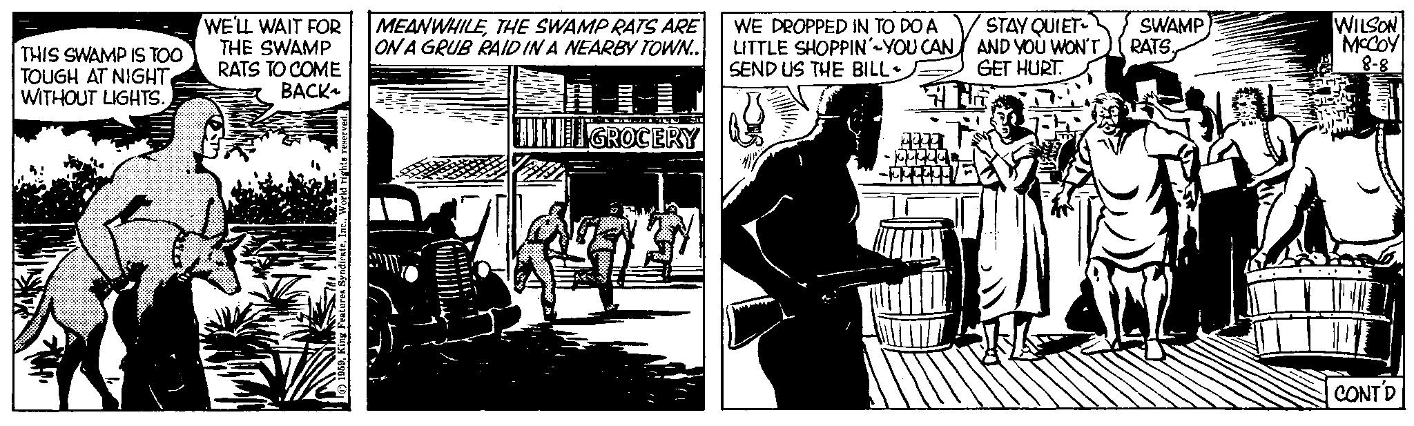 Comic book OCR: THIS SWAMP IS TOO TOUGH AT NIGHT WITHOUT LIGHTS. WE'LL WAIT FOR THE SWAMP RATS TO COME BACK~ King Features SyndicateWorld MEANWHILETHE SWAMP RATS ARE ON A GRUB RAID IN A NEARBY TOWN.. AKIT STO GROCERY WE DROPPED IN TO DO A LITTLE SHOPPIN'~YOU CAN SEND US THE BILL - STAY QUIET AND YOU WON'T GET HURT. HE SWAMP RATS WILSON MCCOY 8-8 CONT'D THIS SWAMP IS TOO TOUGH AT NIGHT WITHOUT LIGHTS . WE'LL WAIT FOR THE SWAMP RATS TO COME BACK ~ King Features SyndicateWorld MEANWHILETHE SWAMP RATS ARE ON A GRUB RAID IN A NEARBY TOWN .. AKIT STO GROCERY WE DROPPED IN TO DO A LITTLE SHOPPIN ' ~ YOU CAN SEND US THE BILL - STAY QUIET AND YOU WON'T GET HURT . HE SWAMP RATS WILSON MCCOY 8-8 CONT'D