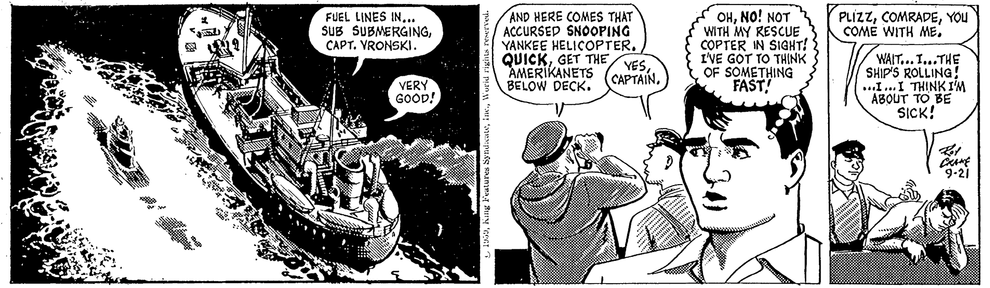 Line OCR: AND HERE COMES THAT ACCURSED SNOOPING YANKEE HELICOPTER. OHNO! NOT WITH MY RESCUE COPTER IN SIGHT! I'VE GOT TO THINK OF SOMETHING FAST! FUEL LINES IN.. SUB SUBMERGINGCAPT. VRONSKI. PLÍZZYOU COME WITH MEGET THE YESWAIT...I...THE SHIP'S ROLLING ...I..I TH?NK I'M ABOUT TO BE SICK! AMERIKANETS BELOW DECK. CAPTAINVERY GOOD! 9-2) AND HERE COMES THAT ACCURSED SNOOPING YANKEE HELICOPTER. OHNO! NOT WITH MY RESCUE COPTER IN SIGHT! I'VE GOT TO THINK OF SOMETHING FAST! FUEL LINES IN.. SUB SUBMERGINGCAPT. VRONSKI. PLÍZZYOU COME WITH MEGET THE YESWAIT...I...THE SHIP'S ROLLING ...I..I TH?NK I'M ABOUT TO BE SICK! AMERIKANETS BELOW DECK. CAPTAINVERY GOOD! 9-2)