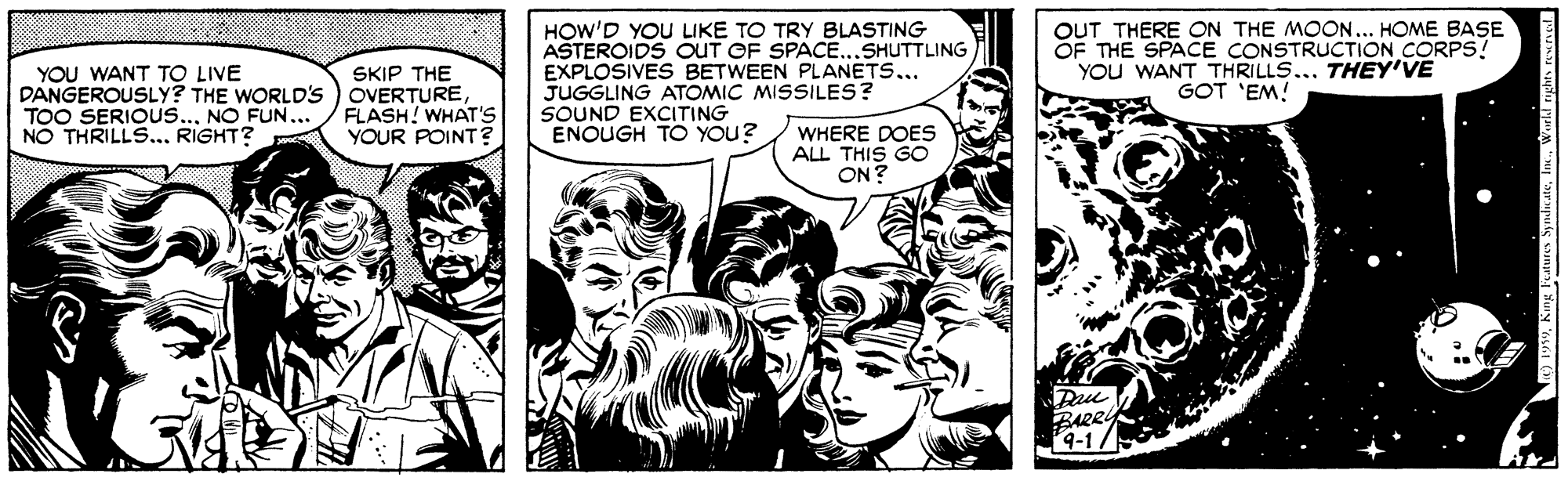Comic book OCR: YOU WANT TO LIVE DANGEROUSLY? THE WORLD's TOO SERIOUS... NO FUN... NO THRILLS...RIGHT? SKIP THE OVERTURE FLASH! WHAT'S YOUR POINT? HOW'D YOU LIKE TO TRY BLASTING ASTEROIDS OUT OF SPACE...SHUTTLING EXPLOSIVES BETWEEN PLANETS... JUGGLING ATOMIC MISSILES? SOUND EXCITING ENOUGH TO YOU? OUT THERE ON THE MOON.... HOME BASE OF THE SPACE CONSTRUCTION CORPS! YOU WANT THRILLS... THEY'VE GOT 'EM! WHERE DOES ALL THIS GO ON? BARRY 4-1/ YOU WANT TO LIVE DANGEROUSLY? THE WORLD's TOO SERIOUS... NO FUN... NO THRILLS...RIGHT? SKIP THE OVERTURE FLASH! WHAT'S YOUR POINT? HOW'D YOU LIKE TO TRY BLASTING ASTEROIDS OUT OF SPACE...SHUTTLING EXPLOSIVES BETWEEN PLANETS... JUGGLING ATOMIC MISSILES? SOUND EXCITING ENOUGH TO YOU? OUT THERE ON THE MOON.... HOME BASE OF THE SPACE CONSTRUCTION CORPS! YOU WANT THRILLS... THEY'VE GOT 'EM! WHERE DOES ALL THIS GO ON? BARRY 4-1/