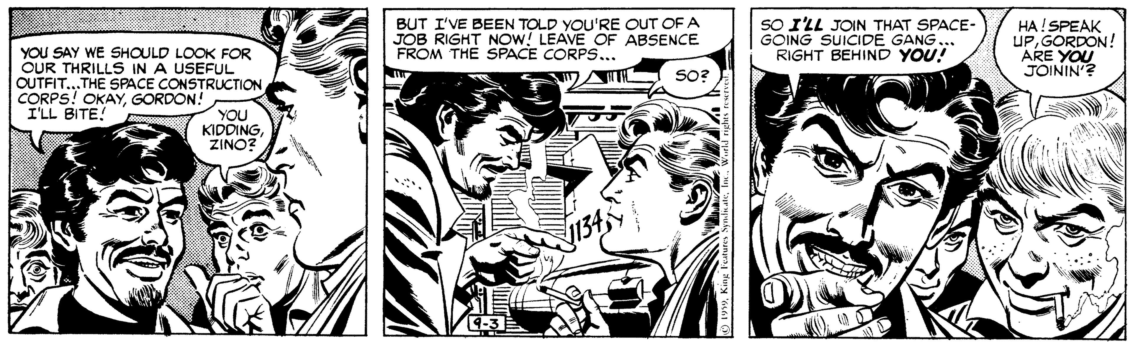 Art OCR: YOU SAY WE SHOULD LOOK FOR OUR THRILLS IN A USEFUL OUTFIT...THE SPACE CONSTRUCTION CORPS! OKAYGORDON! I'LL BITE! BUT I'VE BEEN TOLD YOU'RE OUT OF A JOB RIGHT NOW! LEAVE OF ABSENCE FROM THE SPACE CORPS... SO I'LL JOIN THAT SPACE- GOING SUICIDE GANG... RIGHT BEHIND YOU! HA!SPEAK UPGORDON! ARE YOU JÓININ'? SO? YOU KIDDINGZINO? 134 4-3 YOU SAY WE SHOULD LOOK FOR OUR THRILLS IN A USEFUL OUTFIT...THE SPACE CONSTRUCTION CORPS! OKAYGORDON! I'LL BITE! BUT I'VE BEEN TOLD YOU'RE OUT OF A JOB RIGHT NOW! LEAVE OF ABSENCE FROM THE SPACE CORPS... SO I'LL JOIN THAT SPACE- GOING SUICIDE GANG... RIGHT BEHIND YOU! HA!SPEAK UPGORDON! ARE YOU JÓININ'? SO? YOU KIDDINGZINO? 134 4-3