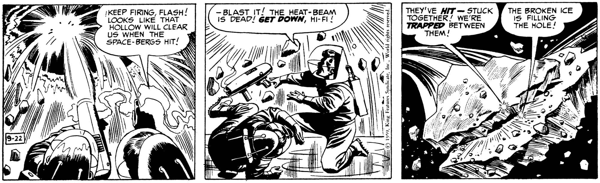 Illustration OCR: IKEEP FIRINGFLASH! LOOKS LIKE THAT HOLLOW WILL CLEAR US WHEN THE SPACE-BERGS HIT! BLAST IT! THE HEAT-BEAM IS DEAD! GET DOWNHI-FI! THEY'VE HIT-STUCK TOGETHER! WE'RE TRAPPED BETWEEN THEM! THE BROKEN ICE IS FILLING THE HOLE! 9-22 IKEEP FIRINGFLASH! LOOKS LIKE THAT HOLLOW WILL CLEAR US WHEN THE SPACE-BERGS HIT! BLAST IT! THE HEAT-BEAM IS DEAD! GET DOWNHI-FI! THEY'VE HIT-STUCK TOGETHER! WE'RE TRAPPED BETWEEN THEM! THE BROKEN ICE IS FILLING THE HOLE! 9-22