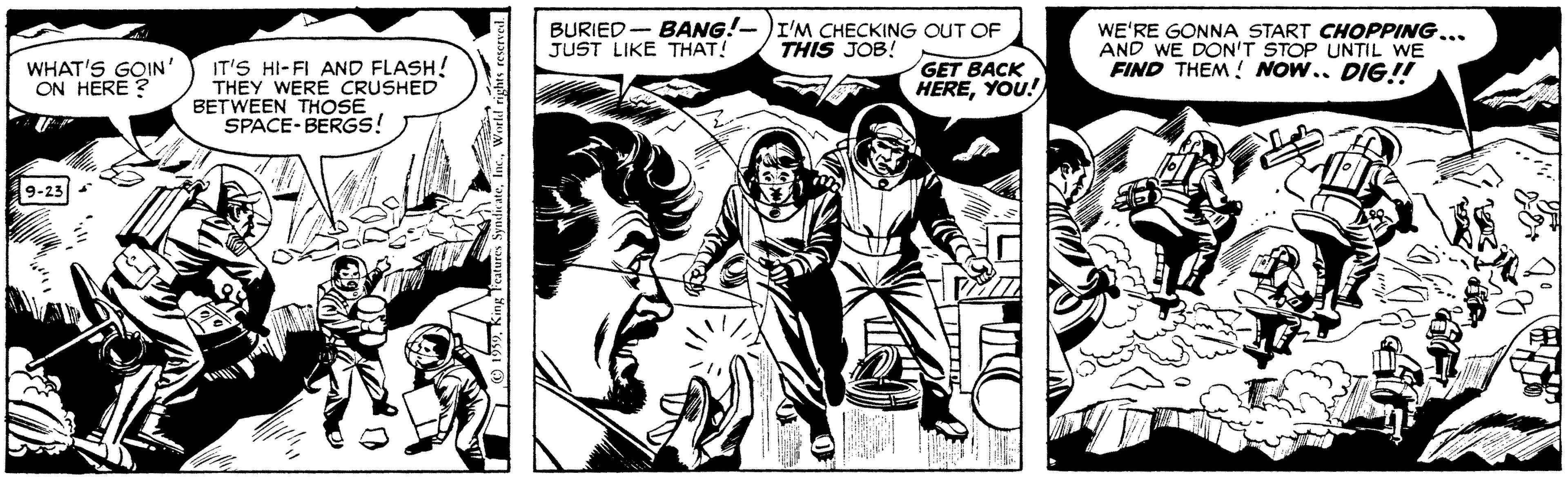 Fictional character OCR: BURIED- BANG!- )I'M CHECKING OUT OF JUST LIKE THAT! WE'RE GONNA START CHOPPING... AND WE DON'T STOP UNTIL WE FIND THEM! NOW.. DIG!! THIS JOB! WHAT'S GOIN' ON HERE ? IT'S HI-FI AND FLASH! THEY WERE CRUSHED BETWEEN THOSE SPACE- BERGSs! GET BACK HEREYOU! 9-23 BURIED- BANG!- )I'M CHECKING OUT OF JUST LIKE THAT! WE'RE GONNA START CHOPPING... AND WE DON'T STOP UNTIL WE FIND THEM! NOW.. DIG!! THIS JOB! WHAT'S GOIN' ON HERE ? IT'S HI-FI AND FLASH! THEY WERE CRUSHED BETWEEN THOSE SPACE- BERGSs! GET BACK HEREYOU! 9-23