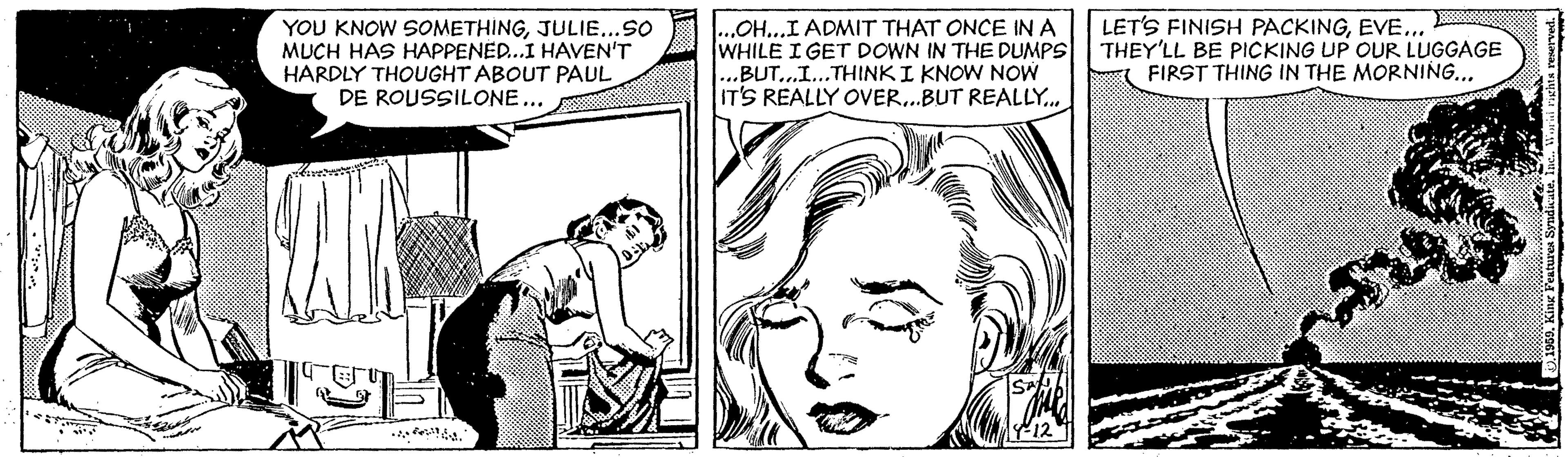 Eyelash OCR: YOU KNOW SOMETHINGJULIE...SO MUCH HAS HAPPENE..I HAVEN'T HARDLY THOUGHT ABOUT PAUL DE ROUSSILONE.. ....OH...I ADMIT THAT ONCE IN A WHILE I GET DOWN IN THE DUMPS .BUT...I...THINKI KNOW NOW IT'S REALLY OVER..BUT REALLY. LET'S FINISH PACKINGEVE... THEY'LL BE PICKING UP OUR LUGGAGE FIRST THING IN THE MORNING.. YOU KNOW SOMETHINGJULIE...SO MUCH HAS HAPPENE..I HAVEN'T HARDLY THOUGHT ABOUT PAUL DE ROUSSILONE.. ....OH...I ADMIT THAT ONCE IN A WHILE I GET DOWN IN THE DUMPS .BUT...I...THINKI KNOW NOW IT'S REALLY OVER..BUT REALLY. LET'S FINISH PACKINGEVE... THEY'LL BE PICKING UP OUR LUGGAGE FIRST THING IN THE MORNING..