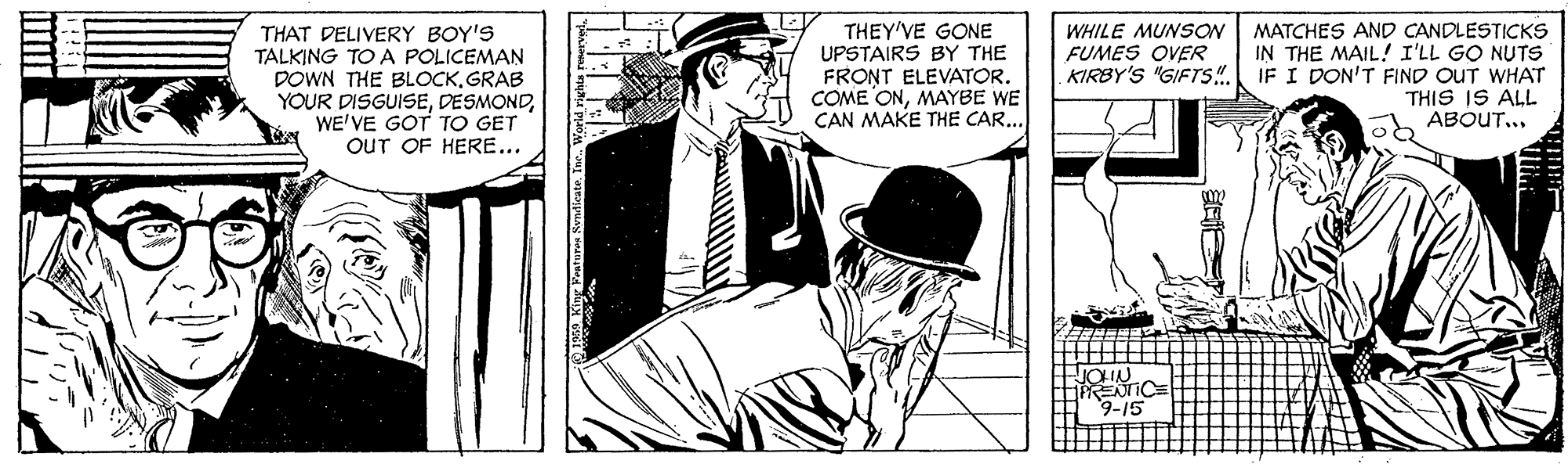 Line art OCR: THAT DELIVERY BOY'S TALKING TO A POLICEMAN DOWN THE BLOCKGRAB YOUR DISGUISEWE'VE GOT TO GET OUT OF HERE... THEY'VE GONE UPSTAIRS BY THE FRONT ELEVATOR. COME ONMAYBE WE CAN MAKE THE CAR... WHILE MUNSON MATCHES AND CANDLESTICKS IN THE MAIL! I'LL GO NUTS IF I DON'T FIND OUT WHAT THIS IS ALL ABOUT... FUMES OVER KIRBY'S "GIFTS!. 9-15 THAT DELIVERY BOY'S TALKING TO A POLICEMAN DOWN THE BLOCKGRAB YOUR DISGUISEWE'VE GOT TO GET OUT OF HERE... THEY'VE GONE UPSTAIRS BY THE FRONT ELEVATOR. COME ONMAYBE WE CAN MAKE THE CAR... WHILE MUNSON MATCHES AND CANDLESTICKS IN THE MAIL! I'LL GO NUTS IF I DON'T FIND OUT WHAT THIS IS ALL ABOUT... FUMES OVER KIRBY'S "GIFTS!. 9-15
