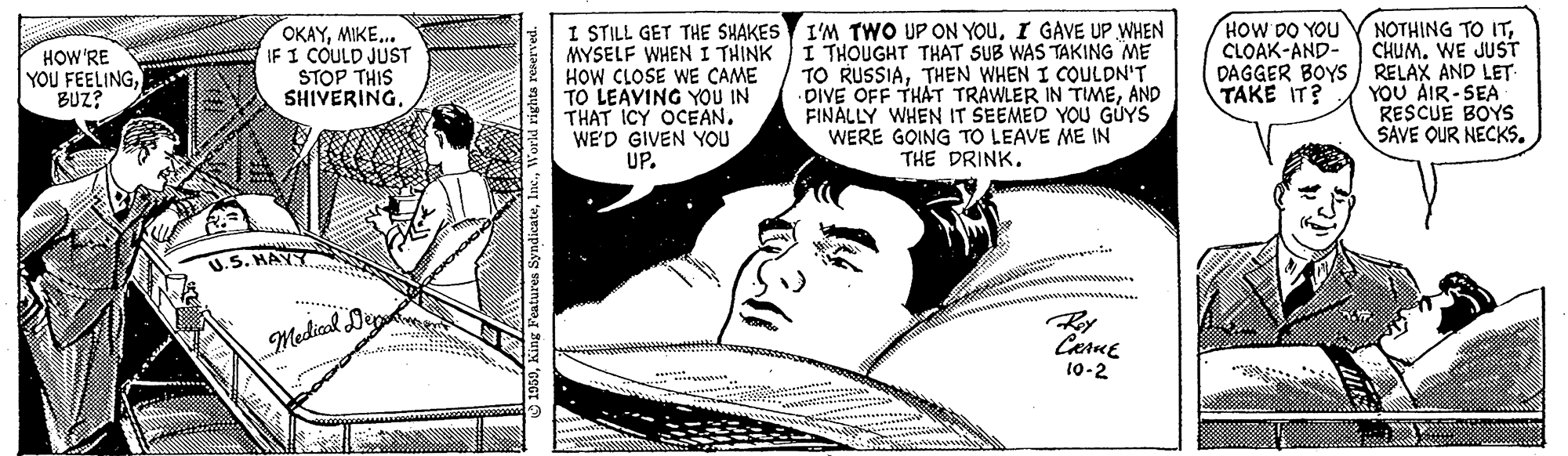Comic book OCR: I STILL GET THE SHAKES I'M TWO UP ON YOUI GAVE UP WHEN MYSELF WHEN I THINK HOW CLOSE WE CAME TO LEAVING YOU IN THAT ICY OCEAN. WE'D GIVEN YOU UP. NOTHING TO ITCHUM. WE JUST DAGGER BOYS RELAX AND LET YOU AIR - SEA RESCUÉ BOYS SAVE OUR NECKS. HOW DO YOU CLOAK-AND- OKAYMIKE. IF I COULD JUST STOP THIS SHIVERING I THOUGHT THAT SUB WAS TAKING ME TO RUSSIATHEN WHEN I COULDN'T DIVE OFF THAT TRAWLER IN TIMEAND FINALLY WHEN IT SEEMED YOU GUYS WERE GOING TO LEAVE ME IN THE DRINK. HOW'RE YOU FEELINGBUZ? TAKE IT? .... Ry Medial Dep 10-2 I STILL GET THE SHAKES I'M TWO UP ON YOUI GAVE UP WHEN MYSELF WHEN I THINK HOW CLOSE WE CAME TO LEAVING YOU IN THAT ICY OCEAN. WE'D GIVEN YOU UP. NOTHING TO ITCHUM. WE JUST DAGGER BOYS RELAX AND LET YOU AIR - SEA RESCUÉ BOYS SAVE OUR NECKS. HOW DO YOU CLOAK-AND- OKAYMIKE. IF I COULD JUST STOP THIS SHIVERING I THOUGHT THAT SUB WAS TAKING ME TO RUSSIATHEN WHEN I COULDN'T DIVE OFF THAT TRAWLER IN TIMEAND FINALLY WHEN IT SEEMED YOU GUYS WERE GOING TO LEAVE ME IN THE DRINK. HOW'RE YOU FEELINGBUZ? TAKE IT? .... Ry Medial Dep 10-2