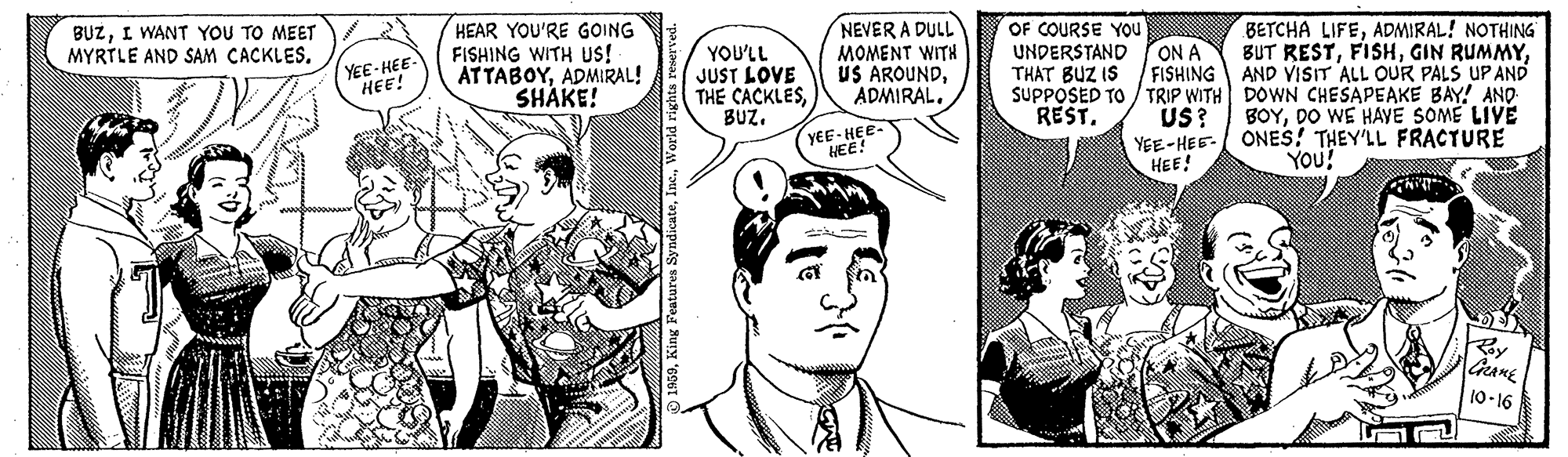 Style OCR: BUZI WANT YOU TO MEET MYRTLE AND SAM CACKLESHEAR YOU'RE GOING FISHING WITH US! ATTABOYADMIRAL! SHÄKE! NEVER A DULL MOMENT WITH US AROUNDOF COURSE YOU YOU'LL JUST LOVE THE CACKLESBUZ. BETCHA LIFEADMIRAL! NOTHING BUT RESTAND VISIT ALL OUR PALS UP AND YEE- HEE- HEE! ON A FISHING UNDERSTAND THAT BUZ IS SUPPOSED TO / TRIP WITH DOWN CHESAPEAKE BAY! AND REST. YEE- HEE- HEE! US? YEE-HEE HEE! BOYDO WE HAYE SOME LIVE ONES! THEY'LL FRACTURE YOu? 10-16 BUZI WANT YOU TO MEET MYRTLE AND SAM CACKLESHEAR YOU'RE GOING FISHING WITH US! ATTABOYADMIRAL! SHÄKE! NEVER A DULL MOMENT WITH US AROUNDOF COURSE YOU YOU'LL JUST LOVE THE CACKLESBUZ. BETCHA LIFEADMIRAL! NOTHING BUT RESTGIN RUMMYAND VISIT ALL OUR PALS UP AND YEE- HEE- HEE! ON A FISHING UNDERSTAND THAT BUZ IS SUPPOSED TO / TRIP WITH DOWN CHESAPEAKE BAY! AND REST. YEE- HEE- HEE! US? YEE-HEE HEE! BOYDO WE HAYE SOME LIVE ONES! THEY'LL FRACTURE YOu? 10-16