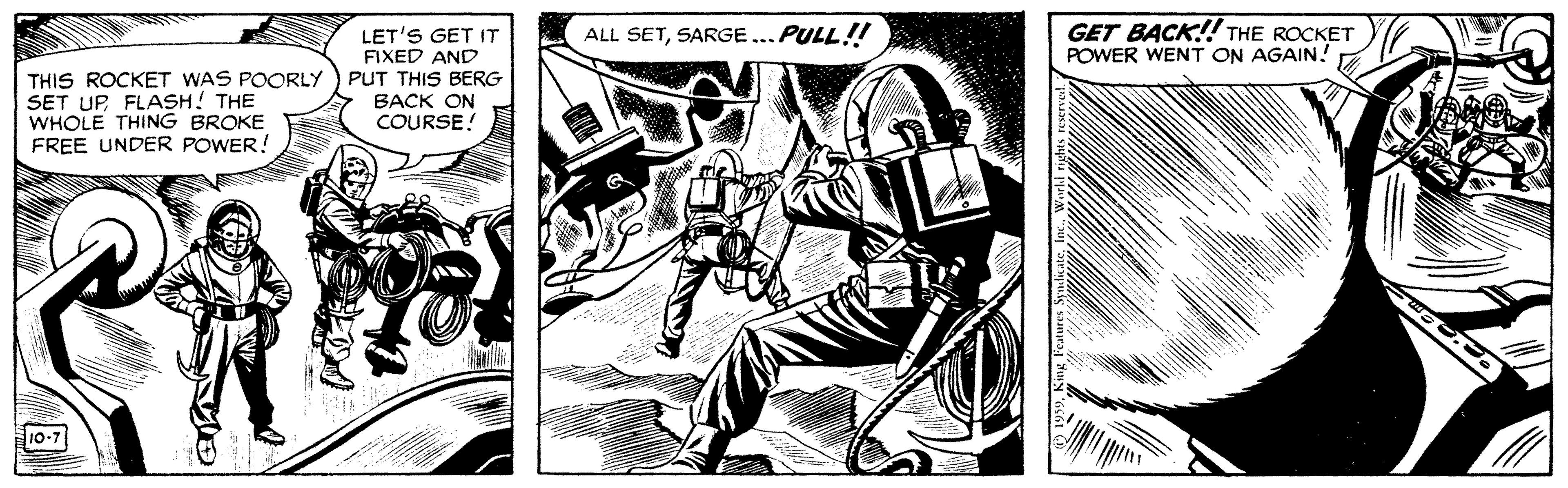 Comics OCR: GET BACK!! THE ROCKET POWER WENT ON AGAIN! LET'S GET IT FIXED AND PUT THIS BERG BACK ON COURSE! ALL SETSARGE... PULL! THIS ROCKET WAS POORLY SET UP FLASH! THE WHOLE THING BROKE FREE UNDER POWER! 10-7 GET BACK!! THE ROCKET POWER WENT ON AGAIN! LET'S GET IT FIXED AND PUT THIS BERG BACK ON COURSE! ALL SETSARGE... PULL! THIS ROCKET WAS POORLY SET UP FLASH! THE WHOLE THING BROKE FREE UNDER POWER! 10-7