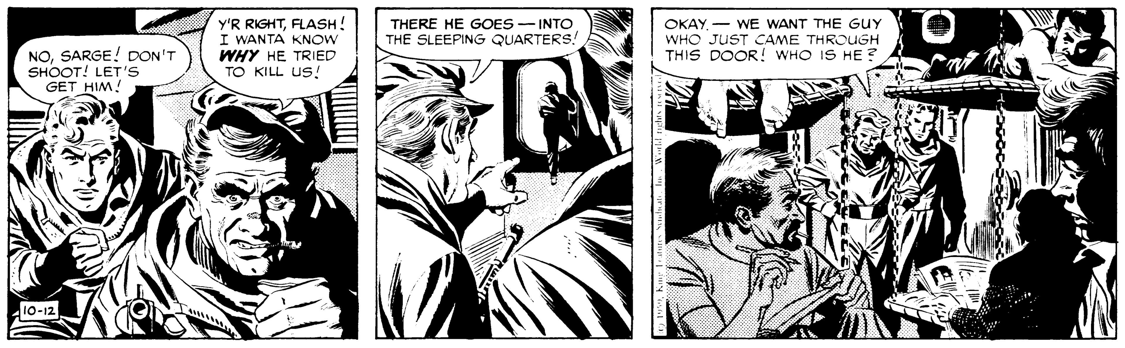 Monochrome OCR: Y'R RIGHTFLASH! I WANTA KNOW WHY HE TRIED TO KILL US! THERE HE GOES - INTO THE SLEEPING QUARTERS! OKAY - WE WANT THE GUY WHO JUST CAME THROUGH THIS DOOR! WHO IS HE ? NOSARGE! DON'T SHOOT! LET'S GET HIM! 10-12 Y'R RIGHTFLASH! I WANTA KNOW WHY HE TRIED TO KILL US! THERE HE GOES - INTO THE SLEEPING QUARTERS! OKAY - WE WANT THE GUY WHO JUST CAME THROUGH THIS DOOR! WHO IS HE ? NOSARGE! DON'T SHOOT! LET'S GET HIM! 10-12