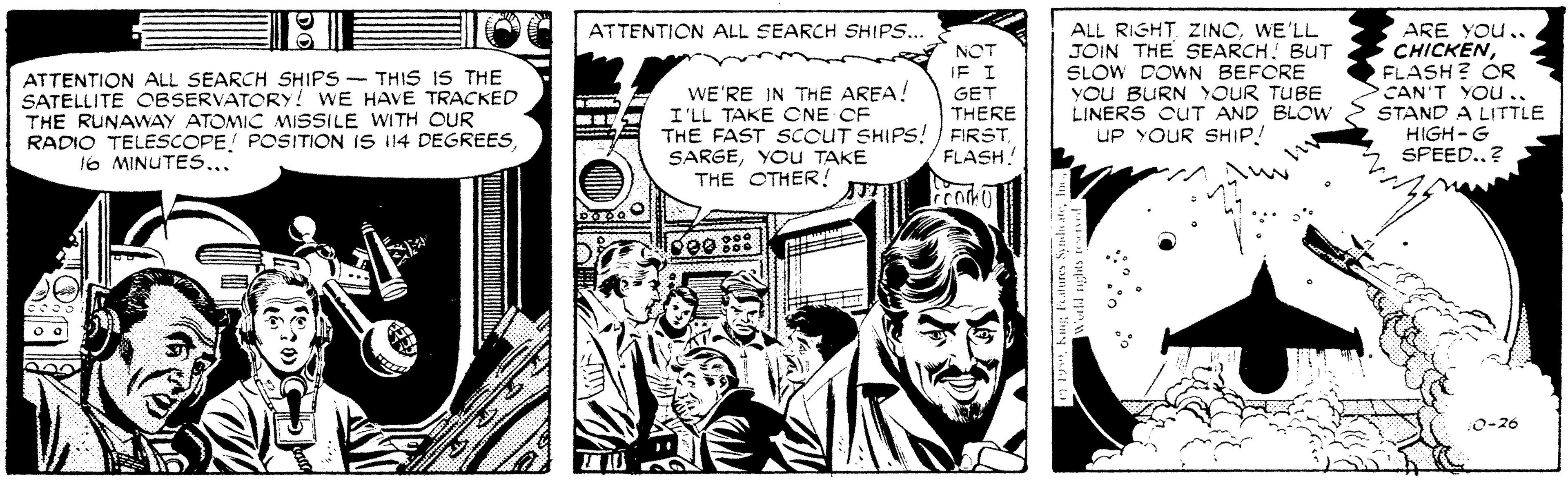 Illustration OCR: ALL RIGHTWE'LL JOIN THE SEARCH! BUT SLOW DOWN BEFORE YOU BURN YOUR TUBE LINERS CUT AND BLOW UP YOUR SHIP! ARE YOU.. CHICKENFLASH? CR CAN'T YOu.. STAND A LITTLE HIGH-G SFEED..? ATTENTICN ALL SEARCH SHIPS.. NOT IF I ATTENTION ALL SEARCH SHIPS - THIS IS THE SATELLITE OBSERVATORY! WE HAVE TRACKED THE RUNAWAY ATOMIC MISSILE WITH CUR RADIO TELESCOPE POSITION IS 114 DEGREES 16 MINUTES... WE'RE IN THE AREA! I'LL TAKE CNE CF THE FAST SCCUT SHIPS! / FIRST. SARGEYOu TAKE THE OTHER! GET THERE FLASH! 0-26 1ykang Futures Synlu ALL RIGHTWE'LL JOIN THE SEARCH! BUT SLOW DOWN BEFORE YOU BURN YOUR TUBE LINERS CUT AND BLOW UP YOUR SHIP! ARE YOU.. CHICKENFLASH? CR CAN'T YOu.. STAND A LITTLE HIGH-G SFEED..? ATTENTICN ALL SEARCH SHIPS.. NOT IF I ATTENTION ALL SEARCH SHIPS - THIS IS THE SATELLITE OBSERVATORY! WE HAVE TRACKED THE RUNAWAY ATOMIC MISSILE WITH CUR RADIO TELESCOPE POSITION IS 114 DEGREES 16 MINUTES... WE'RE IN THE AREA! I'LL TAKE CNE CF THE FAST SCCUT SHIPS! / FIRST. SARGEYOu TAKE THE OTHER! GET THERE FLASH! 0-26 1ykang Futures Synlu