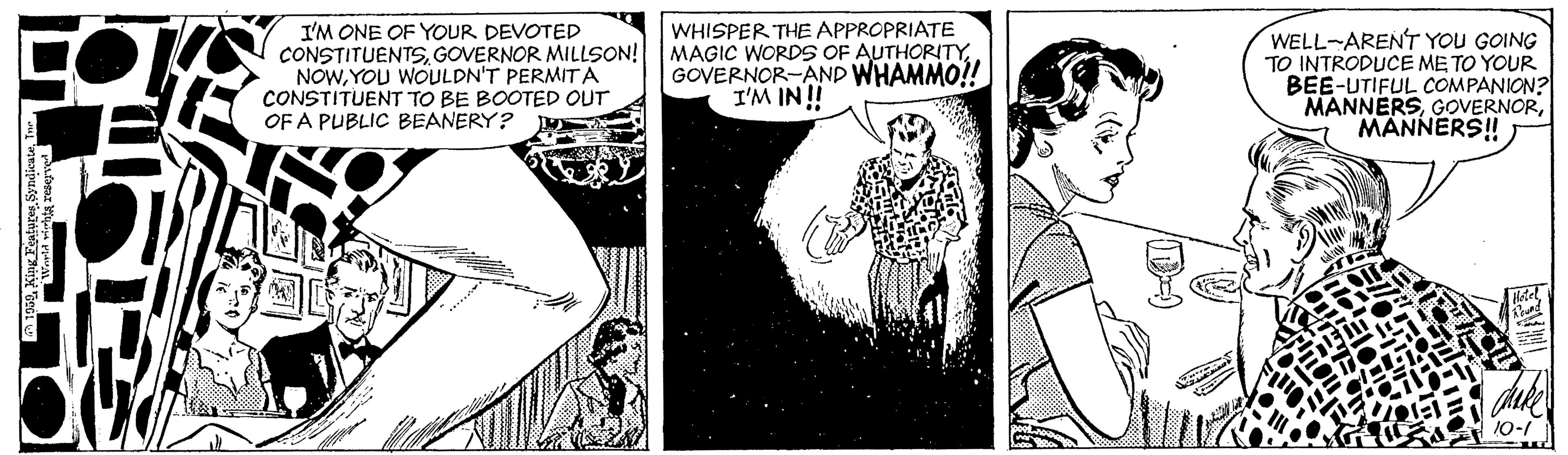 Line OCR: I'M ONE OF YOUR DEVOTED CONSTITUENTSGOVERNOR MILLSON! NOWYOU WOULDN'T PERMIT A CONSTITUENT TO BE BOOTED OUT OF A PUBLIC BEANERY? WHISPER THE APPROPRIATE MAGIC WORDS OF AUTHORITYGOVERNOR-AND WHAMMO!! I'M IN ! WELL-ARENT YOU GOING TO INTRODUCE ME TO YOUR BEE-UTIFUL COMPANION? MANNERSMANNERS! 10-/ I'M ONE OF YOUR DEVOTED CONSTITUENTSGOVERNOR MILLSON! NOWYOU WOULDN'T PERMIT A CONSTITUENT TO BE BOOTED OUT OF A PUBLIC BEANERY? WHISPER THE APPROPRIATE MAGIC WORDS OF AUTHORITYGOVERNOR-AND WHAMMO!! I'M IN ! WELL-ARENT YOU GOING TO INTRODUCE ME TO YOUR BEE-UTIFUL COMPANION? MANNERSMANNERS! 10-/