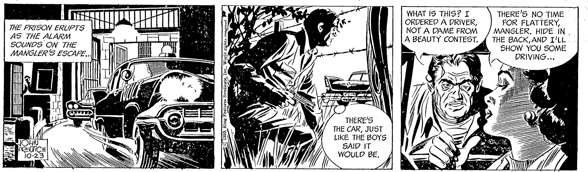 Comics OCR: THE PRISON ERUPTS AS THE ALARM SOUNDS ON THE MANGLER'S ESCAPE.. WHAT IS THIS? I ORDERED A DRIVERNOT A DAME FROM A BEAUTÝ CONTESTTHERE'S NO TIME FOR FLATTERYMANGLER. HIDE IN THE BACKAND I'LL SHOW YOU SOME DRIVING... THERE'S THE CARJUST LIKE THE BOYS NOHN 10-23 SAID IT WOULD BETHE PRISON ERUPTS AS THE ALARM SOUNDS ON THE MANGLER'S ESCAPE.. WHAT IS THIS? I ORDERED A DRIVERNOT A DAME FROM A BEAUTÝ CONTESTTHERE'S NO TIME FOR FLATTERYMANGLER. HIDE IN THE BACKAND I'LL SHOW YOU SOME DRIVING... THERE'S THE CARJUST LIKE THE BOYS NOHN 10-23 SAID IT WOULD BE