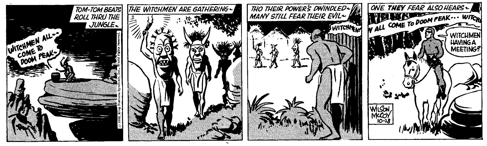 People OCR: WITCHMEN ALL- COME TO DOOM PEAK TOM-TOM BEATS THE WITCHMEN ARE GATHERING ROLL THRU THE JUNGLE 1959World rights reserved. THO THEIR POWER'S DWINDLED~ MANY STILL FEAR THEIR EVIL~ WITCHME ONE THEY FEAR ALSO HEARS ~ VELER WALL COME TO DOOM PEAK... WITCHA WILSONMCCOY 10-28 WITCHMEN HAVING A MEETING? WITCHMEN ALL COME TO DOOM PEAK TOM - TOM BEATS THE WITCHMEN ARE GATHERING ROLL THRU THE JUNGLE 1959King Features SyndicateWorld rights reserved . THO THEIR POWER'S DWINDLED ~ MANY STILL FEAR THEIR EVIL ~ WITCHME ONE THEY FEAR ALSO HEARS ~ VELER WALL COME TO DOOM PEAK ... WITCHA WILSONMCCOY 10-28 WITCHMEN HAVING A MEETING ?