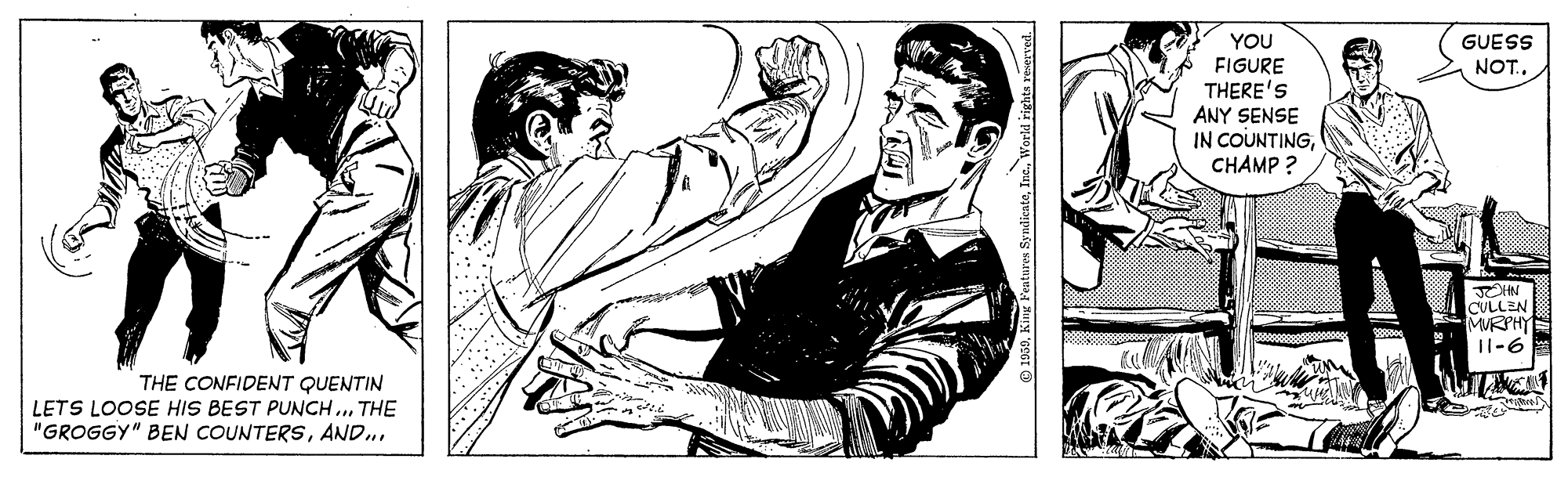 Drawing OCR: YOU GUESS NOT.. FIGURE THERE'S ANY SENSE IN COUNTINGCHAMP ? TOHN CULLEN MVRPHY |l-6 THE CONFIDENT QUENTIN LETS LOOSE HIS BEST PUNCH...THE "GROGGY" BEN COUNTERSYOU GUESS NOT.. FIGURE THERE'S ANY SENSE IN COUNTINGCHAMP ? TOHN CULLEN MVRPHY |l-6 THE CONFIDENT QUENTIN LETS LOOSE HIS BEST PUNCH...THE "GROGGY" BEN COUNTERS
