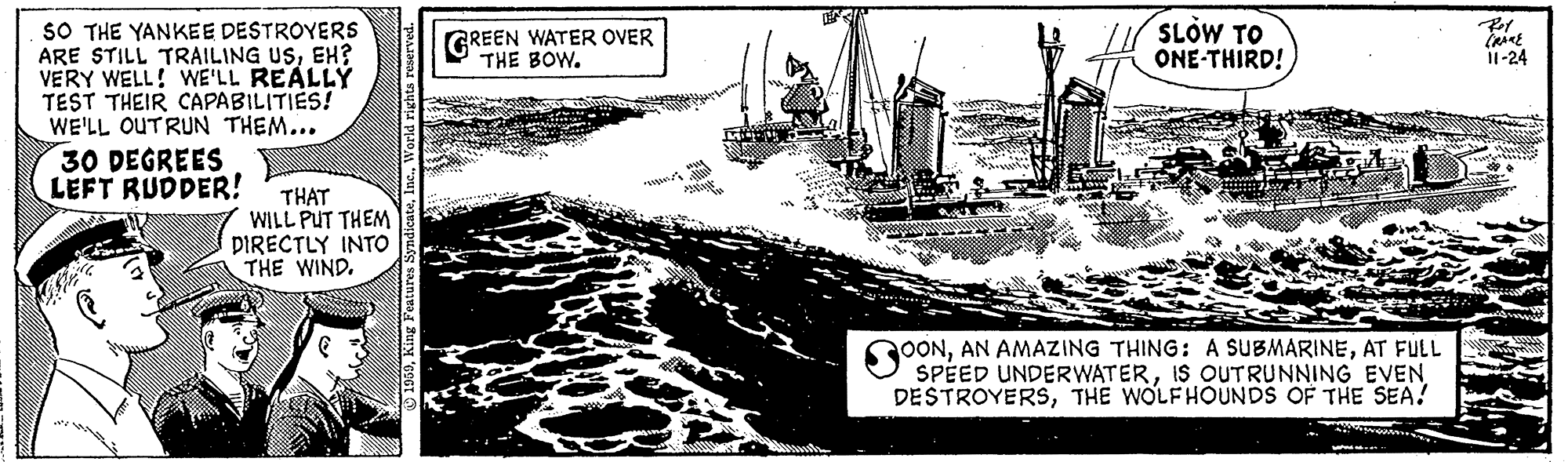 Boat OCR: SLÓW TO ONE-THIRD! SO THE YANKEE DESTROYERS ARE STILL TRAILING USEH? VERY WELL! WE'LL REALLY TEST THEIR CAPABILITIES! WE'LL OUTRUN THEM... 30 DEGREES LEFT RUDDER! Pet GREEN WATER OVER THE BOW. I1-24 THAT WILL PUT THEM DIRECTLY INTO THE WIND. OONAT FULL SPEED UNDERWATERIS OUTRUNNING EVEN DESTROYERSTHE WOLFHOUNDS OF THE SEA! SLÓW TO ONE-THIRD! SO THE YANKEE DESTROYERS ARE STILL TRAILING USEH? VERY WELL! WE'LL REALLY TEST THEIR CAPABILITIES! WE'LL OUTRUN THEM... 30 DEGREES LEFT RUDDER! Pet GREEN WATER OVER THE BOW. I1-24 THAT WILL PUT THEM DIRECTLY INTO THE WIND. OONAN AMAZING THING: A SUBMARINEAT FULL SPEED UNDERWATERIS OUTRUNNING EVEN DESTROYERSTHE WOLFHOUNDS OF THE SEA!