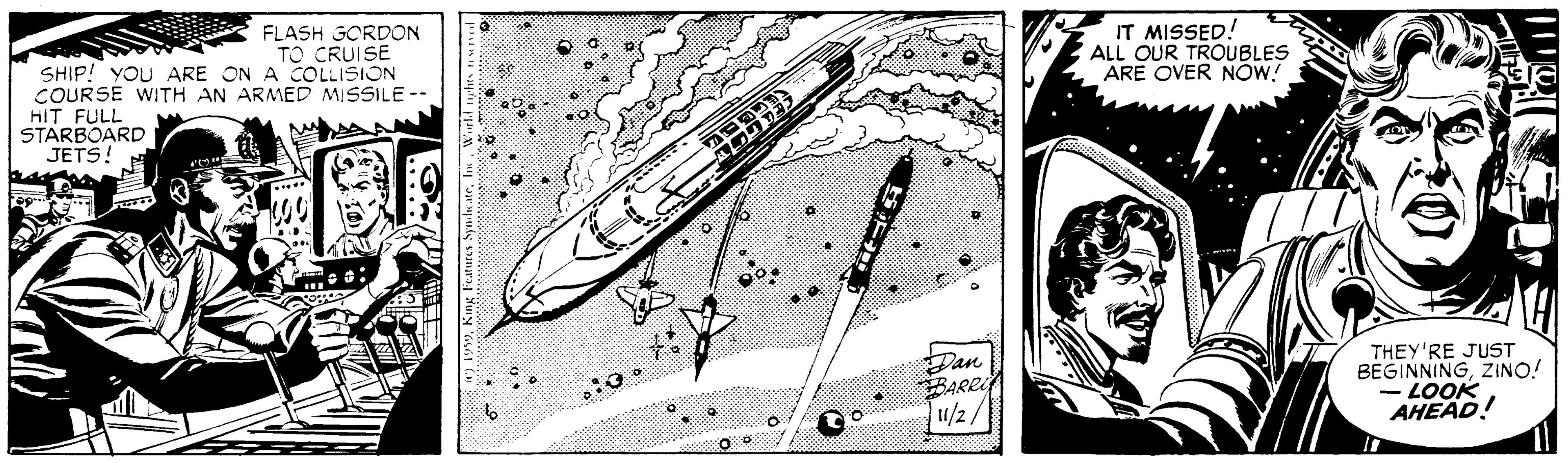 Graphics OCR: FLASH GORDON TO CRUISE IT MISSED! ALL OUR TROUBLES ARE OVER NOW! SHIP! YOU ARE ON A COLLISION COURSE WITH AN ARMED MISSILE -- HIT FULL STARBOARD JETS! Dan BARRI 1/2/ THEY'RE JUST BEGINNINGZINO! LOOK AHEAD! FLASH GORDON TO CRUISE IT MISSED! ALL OUR TROUBLES ARE OVER NOW! SHIP! YOU ARE ON A COLLISION COURSE WITH AN ARMED MISSILE -- HIT FULL STARBOARD JETS! Dan BARRI 1/2/ THEY'RE JUST BEGINNINGZINO! LOOK AHEAD!
