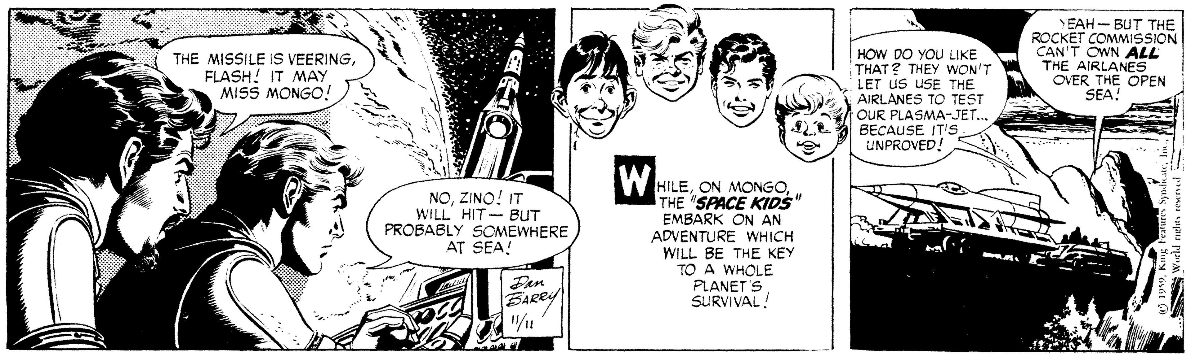 Happy OCR: HOW DO YOU LIKE THAT? THEY WON'T LET US USE THE AIRLANES TO TEST OUR PLASMA-JET..BECAUSE IT's UNPROVED! YEAH - BUT THE ROCKET COMMISSION CAN'T OWN ALL THE AIRLANES OVER THE OPEN SEA! THE MISSILE IS VEERINGFLASH! IT MAY MISS MONGO! W HILETHE "SPACE KIDS" EMBARK ON AN ADVENTURE WHICH WILL BE THE KEY TO A WHOLE PLANET'S SURVIVAL! NOZINO! IT WILL HIT-BUT PROBABLY SOMEWHERE AT SEA! Fan BARRY HOW DO YOU LIKE THAT? THEY WON'T LET US USE THE AIRLANES TO TEST OUR PLASMA-JET..BECAUSE IT's UNPROVED! YEAH - BUT THE ROCKET COMMISSION CAN'T OWN ALL THE AIRLANES OVER THE OPEN SEA! THE MISSILE IS VEERINGFLASH! IT MAY MISS MONGO! W HILEON MONGOTHE "SPACE KIDS" EMBARK ON AN ADVENTURE WHICH WILL BE THE KEY TO A WHOLE PLANET'S SURVIVAL! NOZINO! IT WILL HIT-BUT PROBABLY SOMEWHERE AT SEA! Fan BARRY