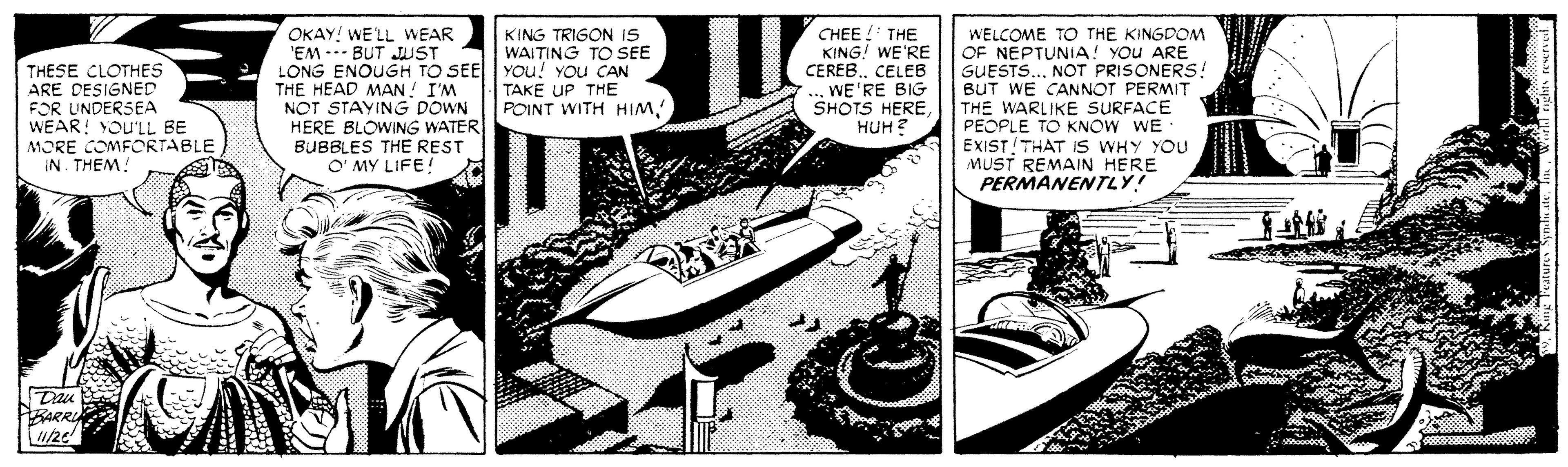 Drawing OCR: KING TRIGON IS WAITING TO SEE THESE CLOTHES ARE DESIGNED EOR UNDERSEA WEAR! YOU'LL BE MORE COMFORTABLE IN. THEM! OKAY! WE'LL WEAR 'EM -- BUT JUST LONG ENOUGH TO SEE YOu! You CAN THE HEAD MAN! I'M NOT STAYING DOWN HERE BLOWING WATER BUBBLES THE REST O' MY LIFE! CHEE ! THE KING! WE'RE CEREBCELEB WE'RE BIG SHOTS HEREWELCOME TO THE KINGDOM OF NEPTUNIA! You ARE GUESTS... NOT PRISONERS. BUT WE CANNOT PERMIT THE WARLIKE SURFACE PEOPLE TO KNOW WE EXIST THAT IS WHY YOU MUST REMAIN HERE PERMANENTLY! TAKE UP THE POINT WITH HIMHUH KING TRIGON IS WAITING TO SEE THESE CLOTHES ARE DESIGNED EOR UNDERSEA WEAR! YOU'LL BE MORE COMFORTABLE IN. THEM! OKAY! WE'LL WEAR 'EM -- BUT JUST LONG ENOUGH TO SEE YOu! You CAN THE HEAD MAN! I'M NOT STAYING DOWN HERE BLOWING WATER BUBBLES THE REST O' MY LIFE! CHEE ! THE KING! WE'RE CEREBCELEB WE'RE BIG SHOTS HEREWELCOME TO THE KINGDOM OF NEPTUNIA! You ARE GUESTS... NOT PRISONERS. BUT WE CANNOT PERMIT THE WARLIKE SURFACE PEOPLE TO KNOW WE EXIST THAT IS WHY YOU MUST REMAIN HERE PERMANENTLY! TAKE UP THE POINT WITH HIM