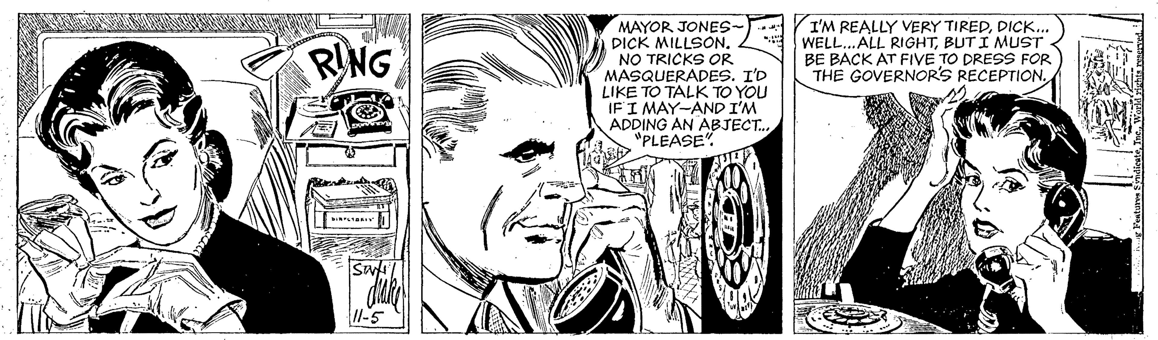 Jaw OCR: MAYOR JONES- DICK MILLSON. NO TRICKS OR MASQUERADES. I'D LIKE TO TALK TO YOU IFI MAY-AND I'M ADDING AN ABJECT. "PLEASE". I'M REALLY VERY TIREDDICK... WELL.ALL RIGHTBUT I MUST BE BACK AT FIVE TO DRESS FOR THE GOVERNOR'S RECEPTION. RING Swi 1l-5 MAYOR JONES- DICK MILLSON. NO TRICKS OR MASQUERADES. I'D LIKE TO TALK TO YOU IFI MAY-AND I'M ADDING AN ABJECT. "PLEASE". I'M REALLY VERY TIREDDICK... WELL.ALL RIGHTBUT I MUST BE BACK AT FIVE TO DRESS FOR THE GOVERNOR'S RECEPTION. RING Swi 1l-5