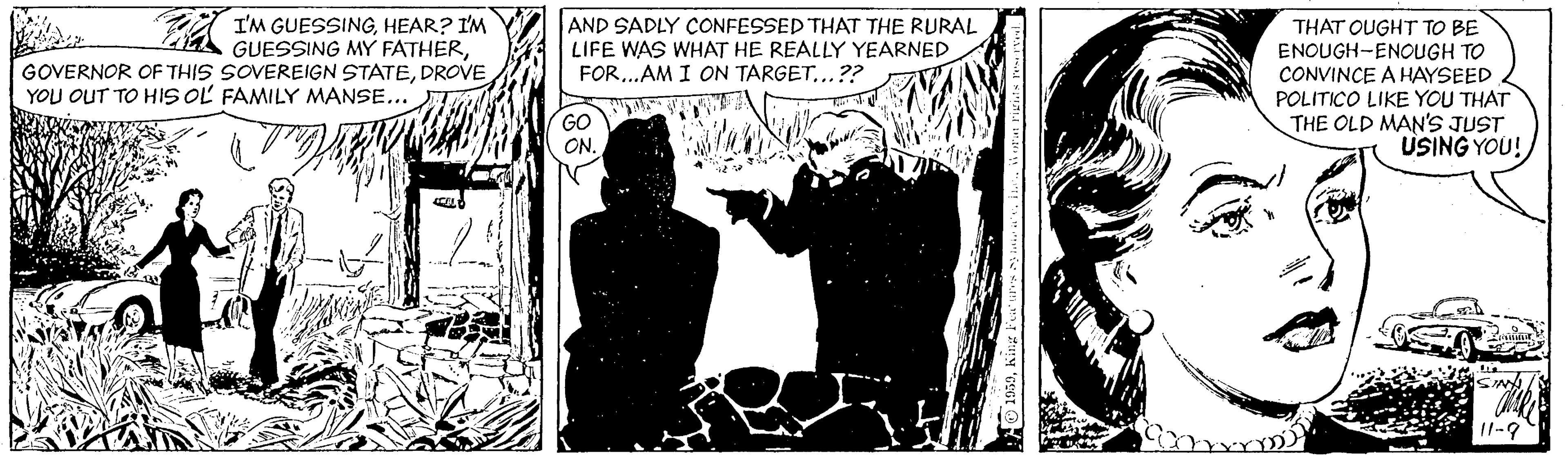 Drawing OCR: A I'M GUESSINGHEAR? I'M A GUESSING MY FATHERDROVE YOU OUT TO HIS OL FAMILY MANSE..." AND SADLY CONFESSED THAT THE RURAL LIFE WAS WHAT HE REALLY YEARNED FOR..AM I ON TARGET..?? THAT QUGHT TO BE ENOUGH-ENOUGH TO CONVINCE A HAYSEED POLITICO LIKE YOU THAT THE OLD MAN'S JUST USING YOU! GO ON. A I'M GUESSINGHEAR? I'M A GUESSING MY FATHERGOVERNOR OF THIS SOVEREIGN STATEDROVE YOU OUT TO HIS OL FAMILY MANSE..." AND SADLY CONFESSED THAT THE RURAL LIFE WAS WHAT HE REALLY YEARNED FOR..AM I ON TARGET..?? THAT QUGHT TO BE ENOUGH-ENOUGH TO CONVINCE A HAYSEED POLITICO LIKE YOU THAT THE OLD MAN'S JUST USING YOU! GO ON.