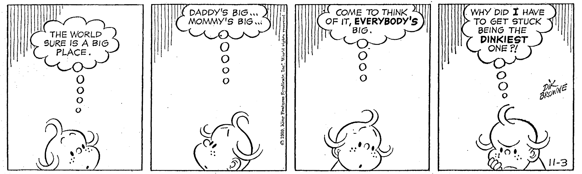 Line OCR: WHY DID I HAVE TO GET STUCK BEING THE DINKIEST ONE ?! DADDY'S BIG... MOMMY'S BIG .. COME TO THINK OF ITEVERYBODY'S BIG. THE WORLD SURE IS A BIG PLACE. 11-3 gooo. WHY DID I HAVE TO GET STUCK BEING THE DINKIEST ONE ?! DADDY'S BIG... MOMMY'S BIG .. COME TO THINK OF ITEVERYBODY'S BIG. THE WORLD SURE IS A BIG PLACE. 11-3 gooo.