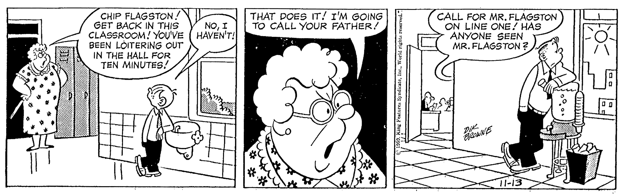 Style OCR: CHIP FLAGSTON! GET BACK IN THIS CLASSROOM! YOU'VE BEEN LOITERING OUT IN THE HALL FOR TEN MINUTES! THAT DOES IT! I'M GOING TO CALL YOUR FATHER! CALL FOR MRFLAGSTON ON LINE ONE! HAS ANYONE SEEN MR. FLAGSTON ? NOI HAVEN'T! 11-13 CHIP FLAGSTON! GET BACK IN THIS CLASSROOM! YOU'VE BEEN LOITERING OUT IN THE HALL FOR TEN MINUTES! THAT DOES IT! I'M GOING TO CALL YOUR FATHER! CALL FOR MRFLAGSTON ON LINE ONE! HAS ANYONE SEEN MR. FLAGSTON ? NOI HAVEN'T! 11-13