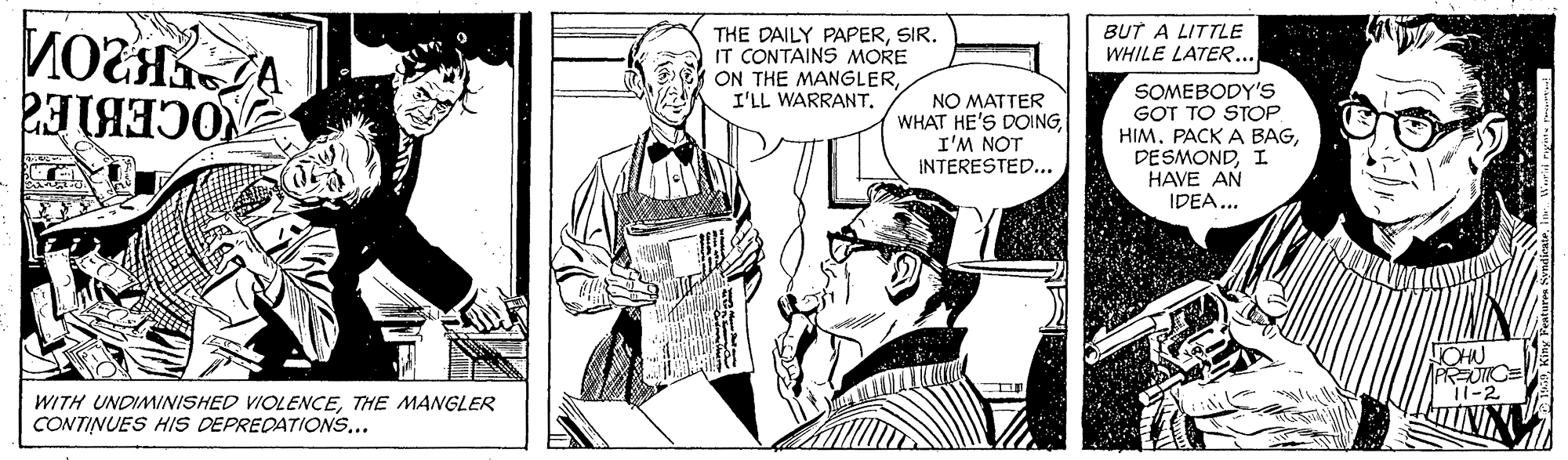 Art OCR: BUT A LITTLE WHILE LATER... THE DAILY PAPERSIR. IT CONTAINS MORE ON THE MANGLERI'LL WARRANT. NO MATTER WHAT HE'S DOINGI'M NOT INTERESTED... SOMEBODY'S GOT TO STOP HIMI HAVE AN IDEA... 1-2 WITH UNDIMINISHED VIOLENCETHE MANGLER CONTINUES HIS DEPREDATIONS... BUT A LITTLE WHILE LATER... THE DAILY PAPERSIR. IT CONTAINS MORE ON THE MANGLERI'LL WARRANT. NO MATTER WHAT HE'S DOINGI'M NOT INTERESTED... SOMEBODY'S GOT TO STOP HIMPACK A BAGI HAVE AN IDEA... 1-2 WITH UNDIMINISHED VIOLENCETHE MANGLER CONTINUES HIS DEPREDATIONS...
