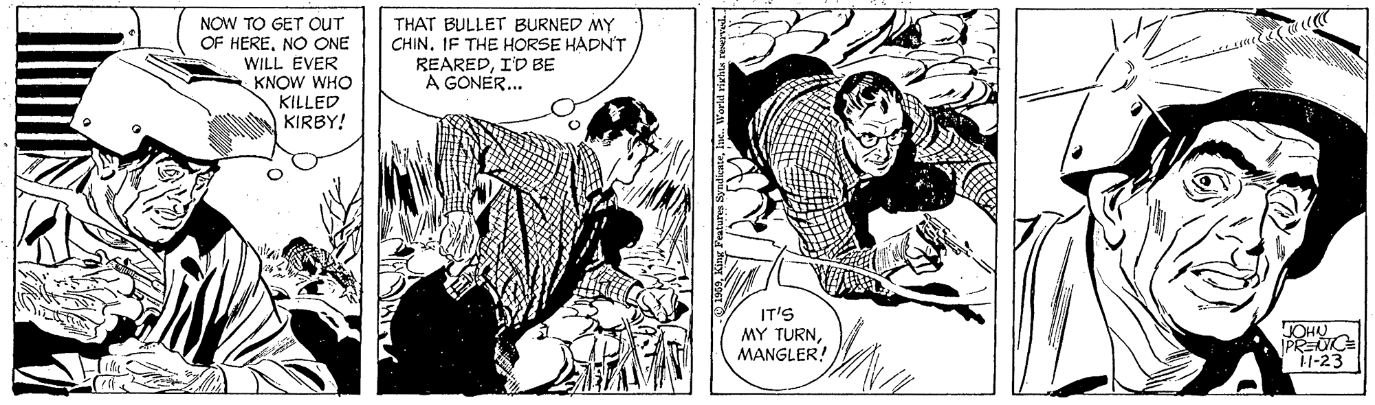 Style OCR: NOW TO GET OUT OF HERENO ONE WILL EVER KNOW WHO KILLED KIRBY! THAT BULLET BURNED MY CHIN. IF THE HORSE HADN'T REAREDI'D BE A GONER... IT'S MY TURNMANGLER! JOHU PREU l-23 NOW TO GET OUT OF HERENO ONE WILL EVER KNOW WHO KILLED KIRBY! THAT BULLET BURNED MY CHIN. IF THE HORSE HADN'T REAREDI'D BE A GONER... IT'S MY TURNMANGLER! JOHU PREU l-23