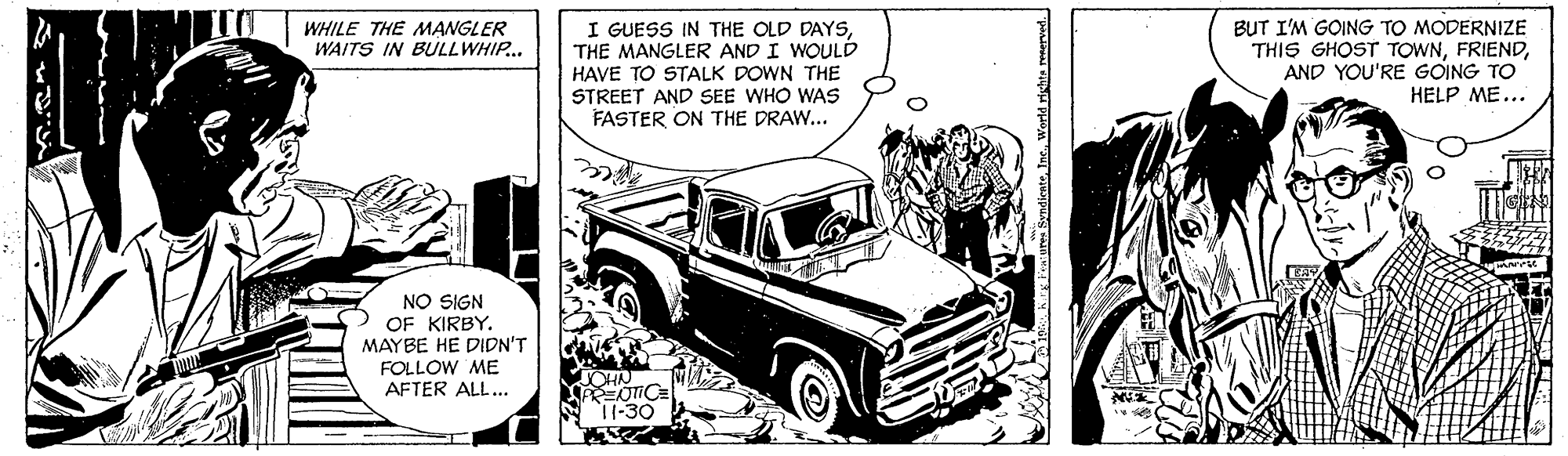 Line OCR: I GUESS IN THE OLD DAYSTHE MANGLER AND I WOULD HAVE TO STALK DOWN THE STREET AND SEE WHO WAS FASTER ON THE DRAW... BUT I'M GOING TO MODERNIZE THIS GHOST TOWNAND YOU'RE GOING TO HELP ME... WHILE THE M?NGLER WAITS IN BULLWHIP. NO SIGN OF KIRBY. MAYBE HE DIDN'T FOLLOW ME AFTER ALL... REOTIC 11-30 I GUESS IN THE OLD DAYSTHE MANGLER AND I WOULD HAVE TO STALK DOWN THE STREET AND SEE WHO WAS FASTER ON THE DRAW... BUT I'M GOING TO MODERNIZE THIS GHOST TOWNAND YOU'RE GOING TO HELP ME... WHILE THE M?NGLER WAITS IN BULLWHIP. NO SIGN OF KIRBY. MAYBE HE DIDN'T FOLLOW ME AFTER ALL... REOTIC 11-30