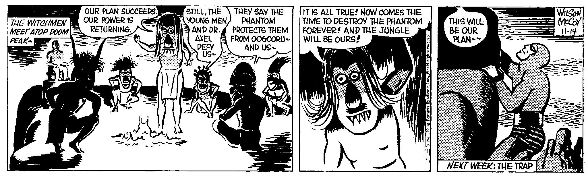 Comics OCR: THE WITCHMEN MEET ATOP DOOM PEAK OUR PLAN SUCCEEDS. OUR POWER IS RETURNING. 12 Ex STILLTHE YOUNG MEN AND DR. AXEL DEFY US was THEY SAY THE PHANTOM PROTECTS THEM FROM OOGOORU~ AND US~ IT IS ALL TRUE! NOW COMES THE TIME TO DESTROY THE PHANTOM FOREVER! AND THE JUNGLE WILL BE OURS! Cuffoo www 1959World rights reserved. THIS WILL BE OUR PLAN PRE Man Jo BRAH FORO For yours NEXT WEEK: THE TRAP WILSON McCoy 11-14 THE WITCHMEN MEET ATOP DOOM PEAK OUR PLAN SUCCEEDS . OUR POWER IS RETURNING . 12 Ex STILLTHE YOUNG MEN AND DR . AXEL DEFY US was THEY SAY THE PHANTOM PROTECTS THEM FROM OOGOORU ~ AND US ~ IT IS ALL TRUE ! NOW COMES THE TIME TO DESTROY THE PHANTOM FOREVER ! AND THE JUNGLE WILL BE OURS ! Cuffoo www 1959King Features SyndicateWorld rights reserved . THIS WILL BE OUR PLAN PRE Man Jo BRAH FORO For yours NEXT WEEK : THE TRAP WILSON McCoy 11-14