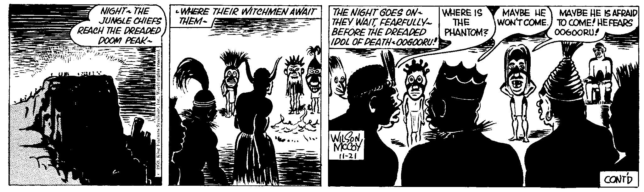Comic book OCR: UFA NIGHT~ THE JUNGLE CHIEFS REACH THE DREADED DOOM PEAK- WHERE THEIR WITCHMEN AWAIT THEM- THE NIGHT GOES ON- THEY WAITFEARFULLY~ BEFORE THE DREADED IDOL OF DEATH-OOGOORU!! WILSONMCCOY 11-21 WHERE IS THE PHANTOM? MAYBE HE WON'T COME. MAYBE HE IS AFRAID TO COME! HE FEARS OOGOORU! CONTD UFA NIGHT ~ THE JUNGLE CHIEFS REACH THE DREADED DOOM PEAK WHERE THEIR WITCHMEN AWAIT THEM THE NIGHT GOES ON THEY WAITFEARFULLY ~ BEFORE THE DREADED IDOL OF DEATH - OOGOORU !! WILSONMCCOY 11-21 WHERE IS THE PHANTOM ? MAYBE HE WON'T COME . MAYBE HE IS AFRAID TO COME ! HE FEARS OOGOORU ! CONTD