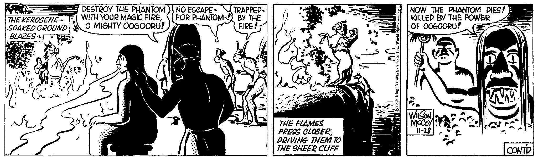 Comic book OCR: THE KEROSENE - SOAKED GROUND BLAZES DESTROY THE PHANTOM WITH YOUR MAGIC FIREO MIGHTY OOGOORU! ????? NO ESCAPE- FOR PHANTOM TRAPPED BY THE FIRE! THE FLAMES PRESS CLOSERDRIVING THEM TO THE SHEER CLIFF UW 1959World rights reserved. NOW THE PHANTOM DIES! KILLED BY THE POWER OF OOGOORU! WILSON MCCOY 11-28 CONTD THE KEROSENE - SOAKED GROUND BLAZES DESTROY THE PHANTOM WITH YOUR MAGIC FIREO MIGHTY OOGOORU ! ????? NO ESCAPE FOR PHANTOM TRAPPED BY THE FIRE ! THE FLAMES PRESS CLOSERDRIVING THEM TO THE SHEER CLIFF UW 1959King Features SyndicateWorld rights reserved . NOW THE PHANTOM DIES ! KILLED BY THE POWER OF OOGOORU ! WILSON MCCOY 11-28 CONTD