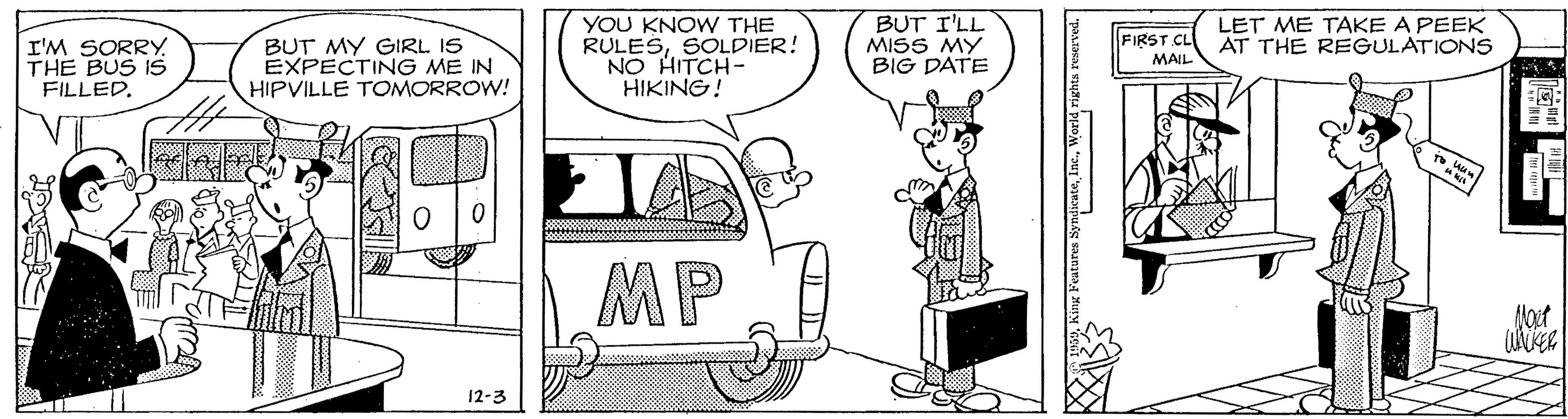 Comics OCR: YOU KNOW THE RULESSOLDIER! NO HITCH- HIKING! BUT I'LL MISS MY BIG DATE LET ME TAKE A PEEK AT THE REGULATIONS FIRST CL I'M SORRYTHE BUS IS FILLED. BUT MY GIRL IS EXPECTING ME IN HIPVILLE TOMORROW! MAIL MP 12-3 e Inc.World rit YOU KNOW THE RULESSOLDIER! NO HITCH- HIKING! BUT I'LL MISS MY BIG DATE LET ME TAKE A PEEK AT THE REGULATIONS FIRST CL I'M SORRYTHE BUS IS FILLED. BUT MY GIRL IS EXPECTING ME IN HIPVILLE TOMORROW! MAIL MP 12-3 e Inc.World rit