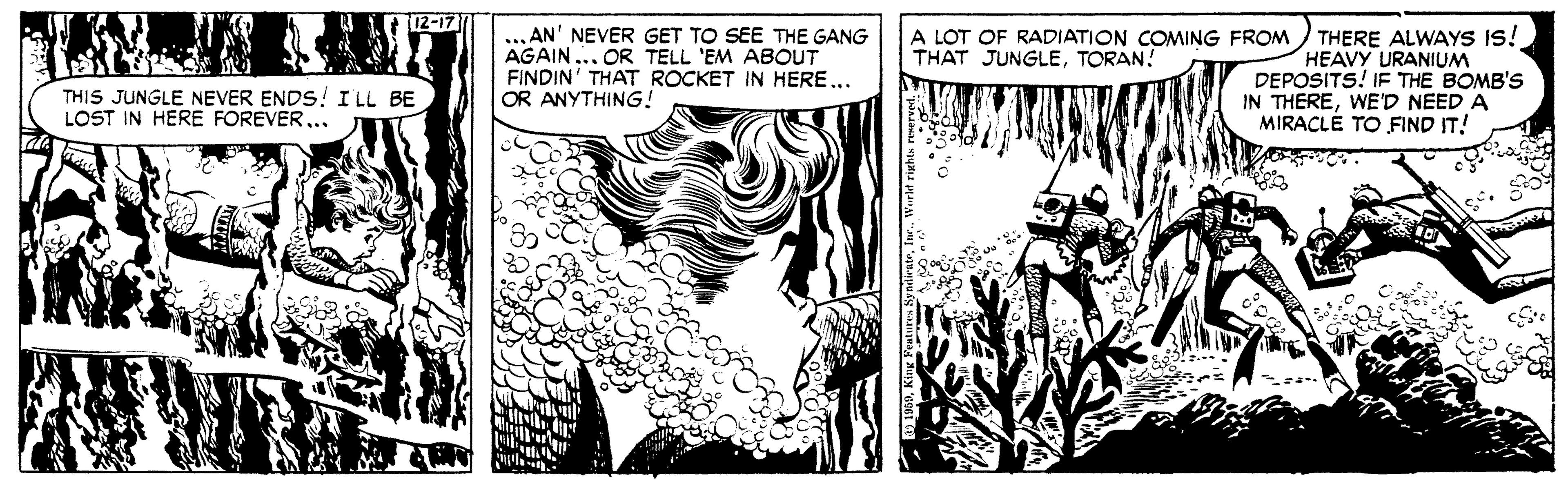 Printmaking OCR: 12-17 AN' NEVER GET TO SEE THE GANG AGAIN ... OR TELL 'EM ABOUT FINDIN' THAT ROCKET IN HERE... OR ANYTHING! A LOT OF RADIATION COMING FROM ) THERE ALWAYS IS! HEAVY URANIUM DEPOSITS! IF THE BOMB'S IN THEREWE'D NEED A MIRACLÉ TO FIND IT! THAT JUNGLETORAN! THIS JUNGLE NEVER ENDS! I LL BE LOST IN HERE FOREVER.. 12-17 AN' NEVER GET TO SEE THE GANG AGAIN ... OR TELL 'EM ABOUT FINDIN' THAT ROCKET IN HERE... OR ANYTHING! A LOT OF RADIATION COMING FROM ) THERE ALWAYS IS! HEAVY URANIUM DEPOSITS! IF THE BOMB'S IN THEREWE'D NEED A MIRACLÉ TO FIND IT! THAT JUNGLETORAN! THIS JUNGLE NEVER ENDS! I LL BE LOST IN HERE FOREVER..