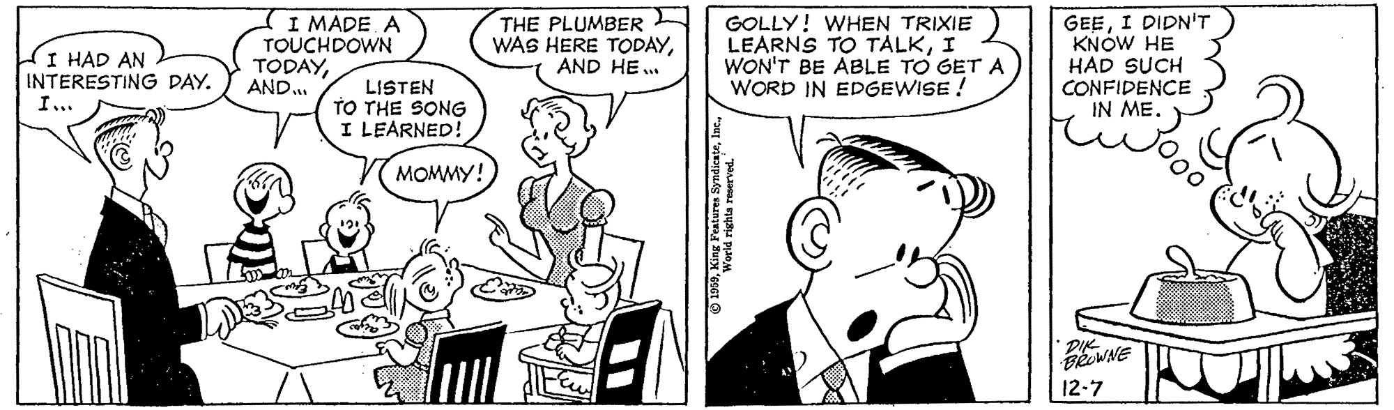 Gesture OCR: I HAD AN INTERESTING DAY. I.. I MADE A TOUCHDOWN TODAYAND.. THE PLUMBER WAS HERE TODAYAND HE .. GOLLY! WHEN TRIXIE LEARNS TO TALKI WON'T BE ABLE TO GET A WORD IN EDGEWISE ! GEEI DIDN'T KNOW HE HAD SUCH CONFIDENCE IN ME. LISTEN TO THE SONG I LEARNED! MOMMY! DIK 12-7 I HAD AN INTERESTING DAY. I.. I MADE A TOUCHDOWN TODAYAND.. THE PLUMBER WAS HERE TODAYAND HE .. GOLLY! WHEN TRIXIE LEARNS TO TALKI WON'T BE ABLE TO GET A WORD IN EDGEWISE ! GEEI DIDN'T KNOW HE HAD SUCH CONFIDENCE IN ME. LISTEN TO THE SONG I LEARNED! MOMMY! DIK 12-7