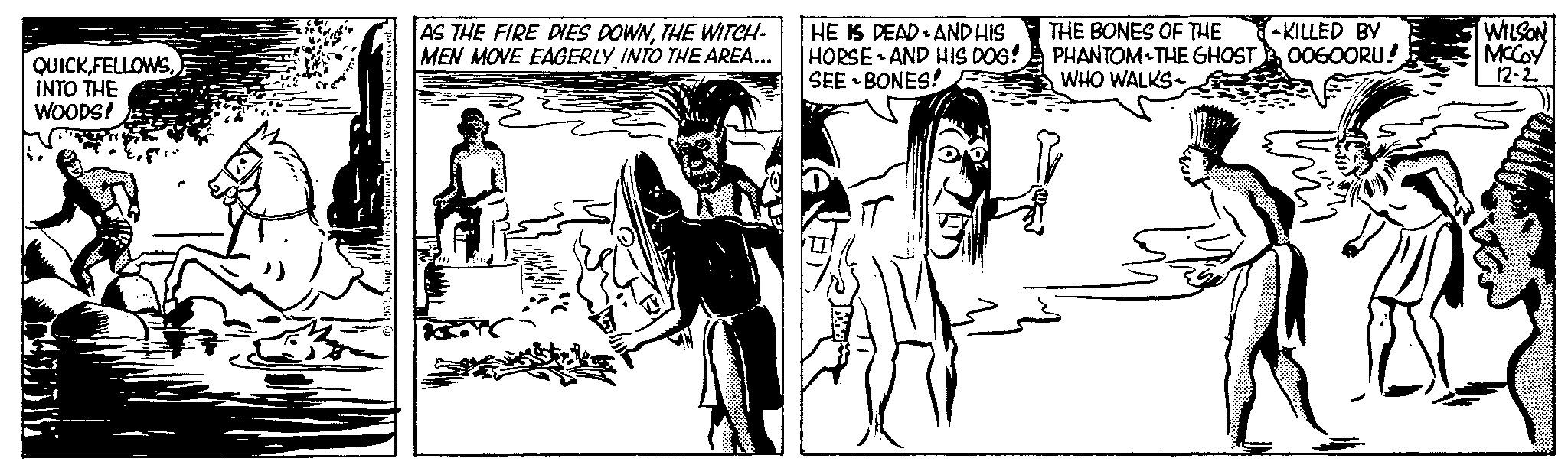 Line art OCR: QUICKINTO THE WOODS! AS THE FIRE DIES DOWNTHE WITCH- MEN MOVE EAGERLY INTO THE AREA... HE IS DEAD AND HIS HORSE AND HIS DOG! SEE BONES! • THE BONES OF THE PHANTOM THE GHOST WHO WALKS KILLED BY OOGOORU! WILSON MCCOY 12-2 QUICKINTO THE WOODS ! AS THE FIRE DIES DOWNTHE WITCH MEN MOVE EAGERLY INTO THE AREA ... HE IS DEAD AND HIS HORSE AND HIS DOG ! SEE BONES ! • THE BONES OF THE PHANTOM THE GHOST WHO WALKS KILLED BY OOGOORU ! WILSON MCCOY 12-2