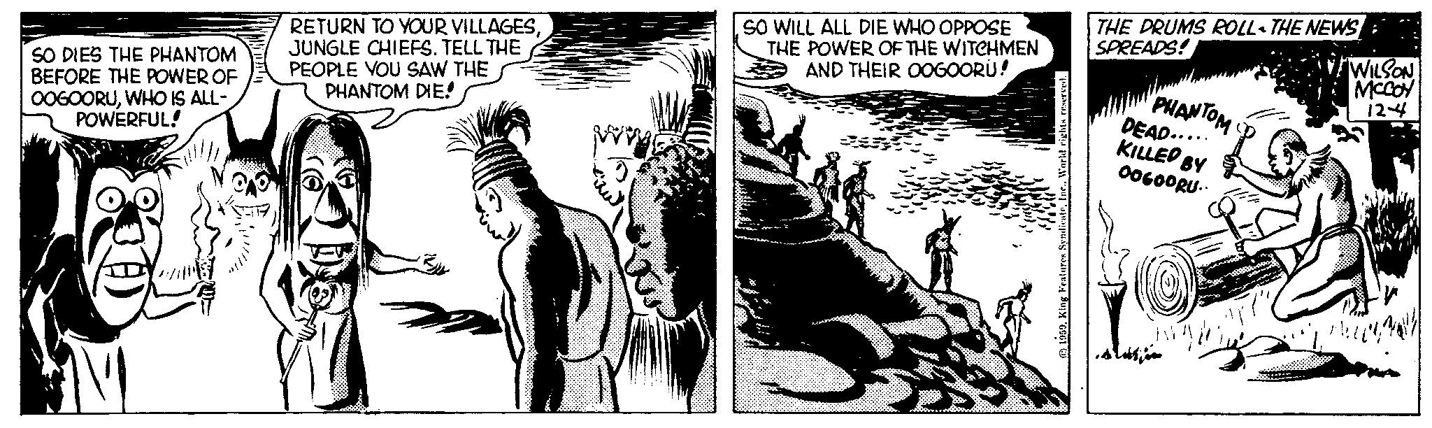 Comic book OCR: ISO DIES THE PHANTOM BEFORE THE POWER OF OOGOORUWHO IS ALL- POWERFUL! RETURN TO YOUR VILLAGESJUNGLE CHIEFS. TELL THE PEOPLE YOU SAW THE PHANTOM DIE! SO WILL ALL DIE WHO OPPOSE THE POWER OF THE WITCHMEN AND THEIR OOGOORU! 1959World rights reserved. THE DRUMS ROLL- THE NEWS SPREADS! PHANTOM DEAD..... KILLED BY OOGOORU. Lor WILSON MCCOY 124 ISO DIES THE PHANTOM BEFORE THE POWER OF OOGOORUWHO IS ALL POWERFUL ! RETURN TO YOUR VILLAGESJUNGLE CHIEFS . TELL THE PEOPLE YOU SAW THE PHANTOM DIE ! SO WILL ALL DIE WHO OPPOSE THE POWER OF THE WITCHMEN AND THEIR OOGOORU ! 1959King Features SyndicateWorld rights reserved . THE DRUMS ROLL- THE NEWS SPREADS ! PHANTOM DEAD ..... KILLED BY OOGOORU . Lor WILSON MCCOY 124