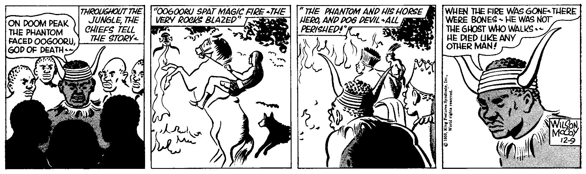 Adaptation OCR: ON DOOM PEAK THE PHANTOM FACED OOGOORUGOD OF DEATH THROUGHOUT THE JUNGLETHE CHIEFS TELL THE STORY RAMBO DEROBE "O060ORU SPAT MAGIC FIRE «THE VERY ROCKS BLAZED ?? ??????? sel Ma THE PHANTOM AND HIS HORSE HEROAND DOG DEVIL-ALL PERISHED!" WHEN THE FIRE WAS GONE THERE WERE BONES - HE WAS NOT THE GHOST WHO WALKS.. HE DIED LIKE ANY OTHER MAN! 1959World rights reserved. WILSON MCCOY 12-9 ON DOOM PEAK THE PHANTOM FACED OOGOORUGOD OF DEATH THROUGHOUT THE JUNGLETHE CHIEFS TELL THE STORY RAMBO DEROBE " O060ORU SPAT MAGIC FIRE « THE VERY ROCKS BLAZED ?? ??????? sel Ma THE PHANTOM AND HIS HORSE HEROAND DOG DEVIL - ALL PERISHED ! " WHEN THE FIRE WAS GONE THERE WERE BONES - HE WAS NOT THE GHOST WHO WALKS .. HE DIED LIKE ANY OTHER MAN ! 1959King Features SyndicateWorld rights reserved . WILSON MCCOY 12-9
