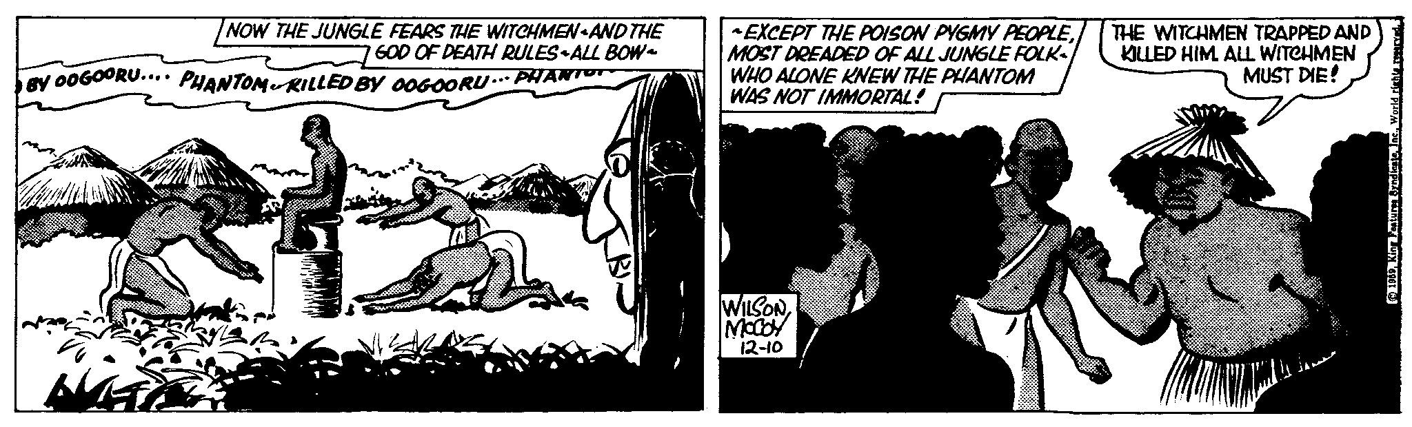Working animal OCR: I NOW THE JUNGLE FEARS THE WITCHMEN-AND THE GOD OF DEATH RULES ALL BOW~ BY OOGOORU…... PHANTOM KILLED BY OOGOORU PHANTON EXCEPT THE POISON PYGMY PEOPLEWHO ALONE KNEW THE PHANTOM WAS NOT IMMORTAL! WILSONMCCOY 12-10 THE WITCHMEN TRAPPED AND KILLED HIM. ALL WITCHMEN MUST DIE! 1969World rights reserved. I NOW THE JUNGLE FEARS THE WITCHMEN - AND THE GOD OF DEATH RULES ALL BOW ~ BY OOGOORU … ... PHANTOM KILLED BY OOGOORU PHANTON EXCEPT THE POISON PYGMY PEOPLEMOST DREADED OF ALL JUNGLE FOLKWHO ALONE KNEW THE PHANTOM WAS NOT IMMORTAL ! WILSONMCCOY 12-10 THE WITCHMEN TRAPPED AND KILLED HIM . ALL WITCHMEN MUST DIE ! 1969King Features SyndicateWorld rights reserved .