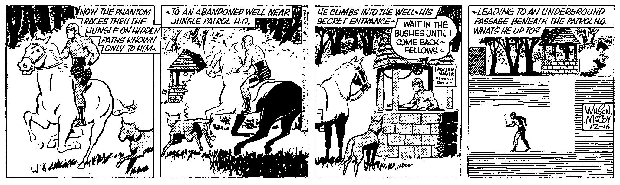 Horse supplies OCR: WAR NOW THE PHANTOM RACES THRU THE JUNGLE ON HIDDEN PATHS KNOWN ONLY TO HIM TO AN ABANDONED WELL NEAR JUNGLE PATROL H.Q. 1959Wor HE CLIMBS INTO THE WELL-HIS SECRET ENTRANCE~ WAIT IN THE BUSHES UNTIL I COME BACK FELLOWS W Reebok POISON WATER PO NOT USE COM J.P. LEADING TO AN UNDERGROUND PASSAGE BENEATH THE PATROL H.Q. WHAT'S HE UP TO? WILSONMCCOY 12-16 WAR NOW THE PHANTOM RACES THRU THE JUNGLE ON HIDDEN PATHS KNOWN ONLY TO HIM TO AN ABANDONED WELL NEAR JUNGLE PATROL H.Q. 1959King Features Syndi aféWor HE CLIMBS INTO THE WELL - HIS SECRET ENTRANCE ~ WAIT IN THE BUSHES UNTIL I COME BACK FELLOWS W Reebok POISON WATER PO NOT USE COM J.P. LEADING TO AN UNDERGROUND PASSAGE BENEATH THE PATROL H.Q. WHAT'S HE UP TO ? WILSONMCCOY 12-16