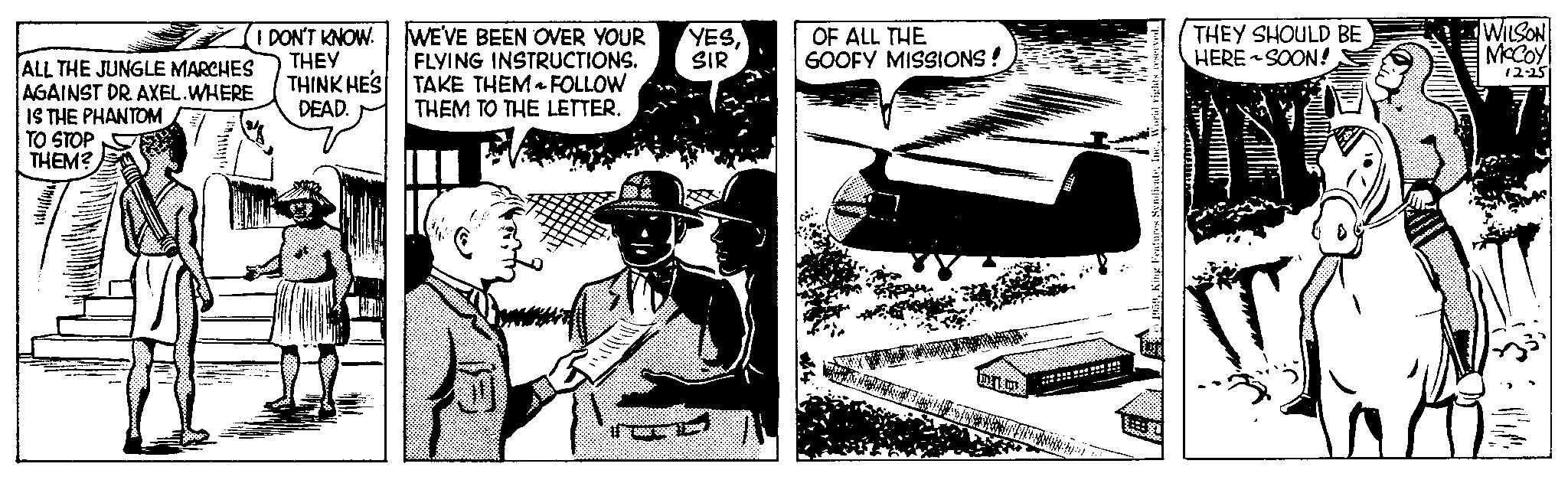 Fiction OCR: ALL THE JUNGLE MARCHES AGAINST DR. AXEL.WHERE IS THE PHANTOM TO STOP THEM? I DON'T KNOW. THEY THINK HE'S DEAD. WE'VE BEEN OVER YOUR FLYING INSTRUCTIONS. TAKE THEM FOLLOW THEM TO THE LETTER. YESSIR OF ALL THE GOOFY MISSIONS! mitm *********!!!!! THEY SHOULD BE HERE SOON! 1 I WILSON McCoy 12-25 CLA ALL THE JUNGLE MARCHES AGAINST DR . AXEL.WHERE IS THE PHANTOM TO STOP THEM ? I DON'T KNOW . THEY THINK HE'S DEAD . WE'VE BEEN OVER YOUR FLYING INSTRUCTIONS . TAKE THEM FOLLOW THEM TO THE LETTER . YESSIR OF ALL THE GOOFY MISSIONS ! mitm ********* !!!!! THEY SHOULD BE HERE SOON ! 1 I WILSON McCoy 12-25 CLA