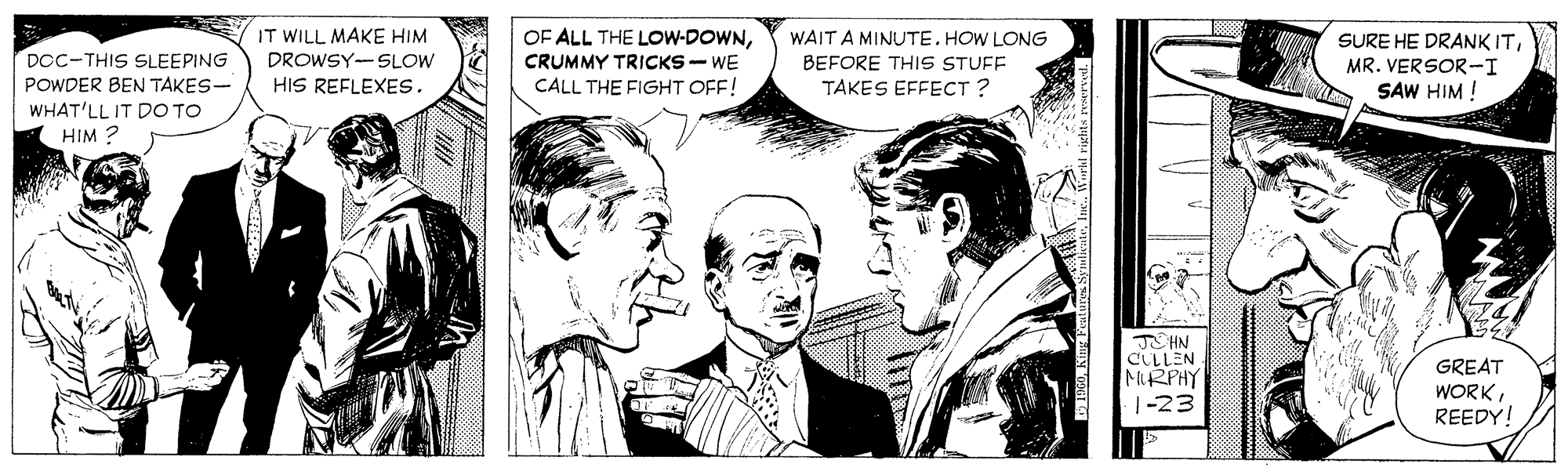 Interaction OCR: IT WILL MAKE HIM DROWSY-SLOW HIS REFLEXES. OF ALL THE LOWw-DOWNCRUMMY TRICKS- WE CALL THE FIGHT OFF! WAIT A MINUTE. HOW LONG SURE HE DRANK ITMR. VERSOR-I SAW HIM ! DOC-THIS SLEEPING BEFORE THIS STUFF TAKES EFFECT ? POWDER BEN TAKES- WHAT'LL IT DO TO i WIH J HN CLLLEN RPHY 1-23 GREAT WORKREEDY! IT WILL MAKE HIM DROWSY-SLOW HIS REFLEXES. OF ALL THE LOWw-DOWNCRUMMY TRICKS- WE CALL THE FIGHT OFF! WAIT A MINUTE. HOW LONG SURE HE DRANK ITMR. VERSOR-I SAW HIM ! DOC-THIS SLEEPING BEFORE THIS STUFF TAKES EFFECT ? POWDER BEN TAKES- WHAT'LL IT DO TO i WIH J HN CLLLEN RPHY 1-23 GREAT WORK