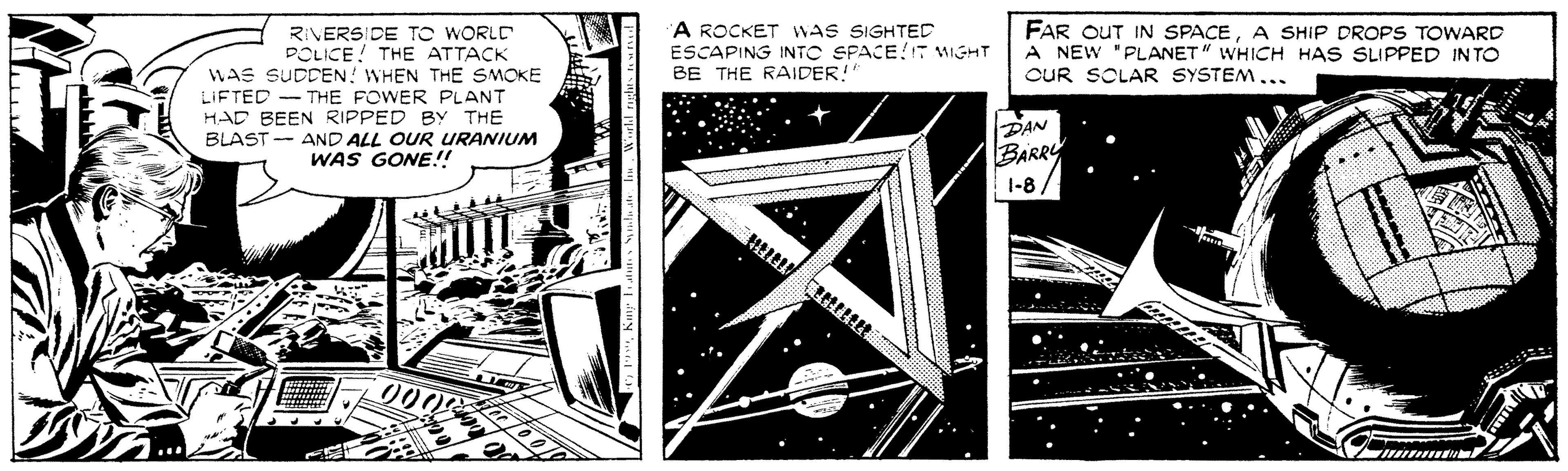 Pattern OCR: A ROCKET WAS SIGHTED ESCAPING INTO SPACE!T WIGHT BE THE RAIDER! FAR OUT IN SPACEA SHIP DROPS TOWARD A NEW "PLANET" WHICH HAS SLIPPED INTO OUR SOLAR SYSTEM... RIVERSIDE TO WORLD POLICE! THE ATTACK WAS SUDDEN! WHEN THE SMOKE LIFTED - THE FOWER PLANT HAD BEEN RIPPED BY THE BLAST -- AND ALL OUR URANIUM WAS GONE!! PAN BARRY 1-8 / A ROCKET WAS SIGHTED ESCAPING INTO SPACE!T WIGHT BE THE RAIDER! FAR OUT IN SPACEA SHIP DROPS TOWARD A NEW "PLANET" WHICH HAS SLIPPED INTO OUR SOLAR SYSTEM... RIVERSIDE TO WORLD POLICE! THE ATTACK WAS SUDDEN! WHEN THE SMOKE LIFTED - THE FOWER PLANT HAD BEEN RIPPED BY THE BLAST -- AND ALL OUR URANIUM WAS GONE!! PAN BARRY 1-8 /